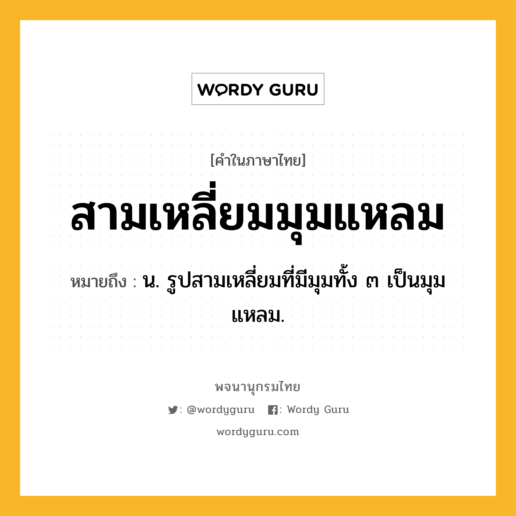 สามเหลี่ยมมุมแหลม ความหมาย หมายถึงอะไร?, คำในภาษาไทย สามเหลี่ยมมุมแหลม หมายถึง น. รูปสามเหลี่ยมที่มีมุมทั้ง ๓ เป็นมุมแหลม.