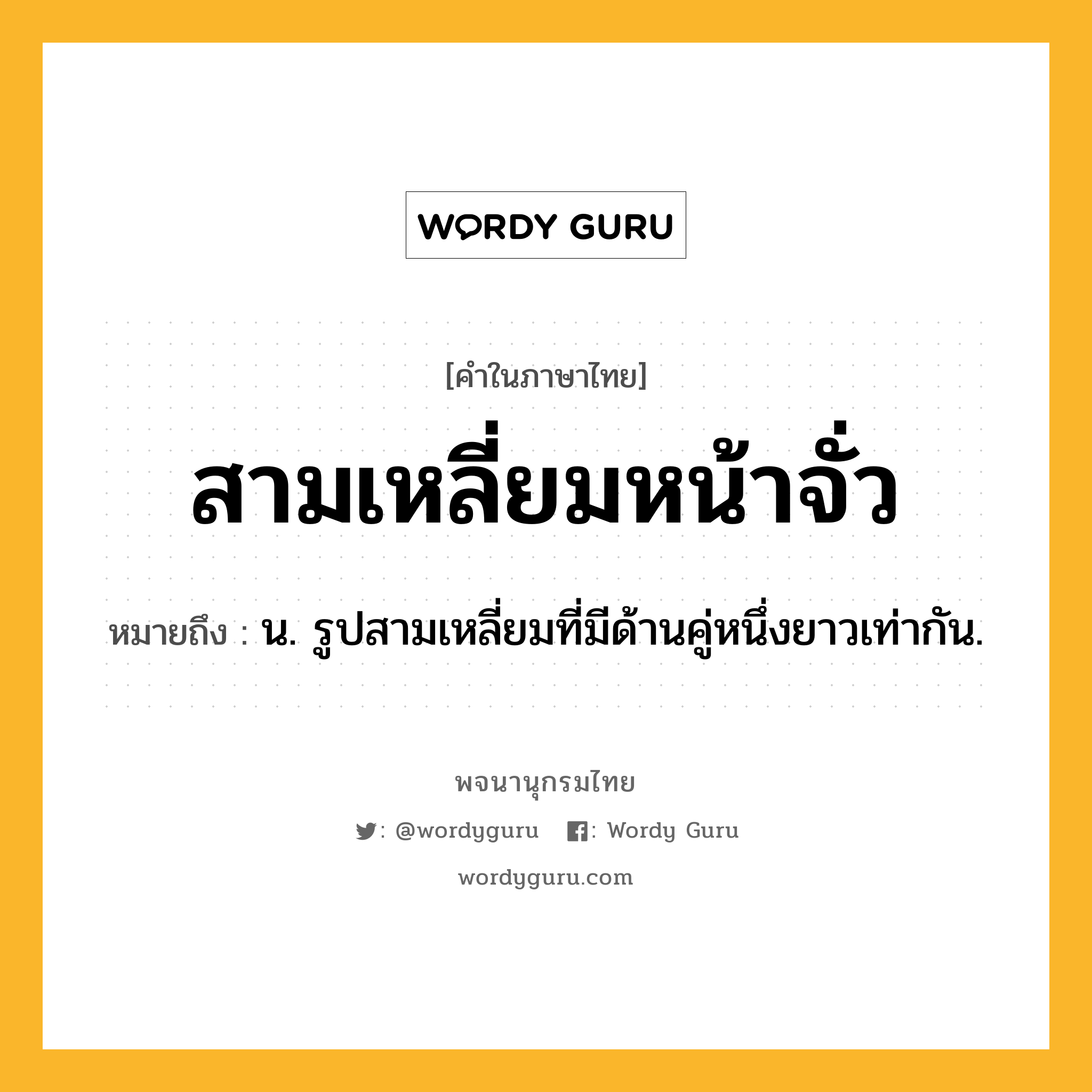 สามเหลี่ยมหน้าจั่ว ความหมาย หมายถึงอะไร?, คำในภาษาไทย สามเหลี่ยมหน้าจั่ว หมายถึง น. รูปสามเหลี่ยมที่มีด้านคู่หนึ่งยาวเท่ากัน.