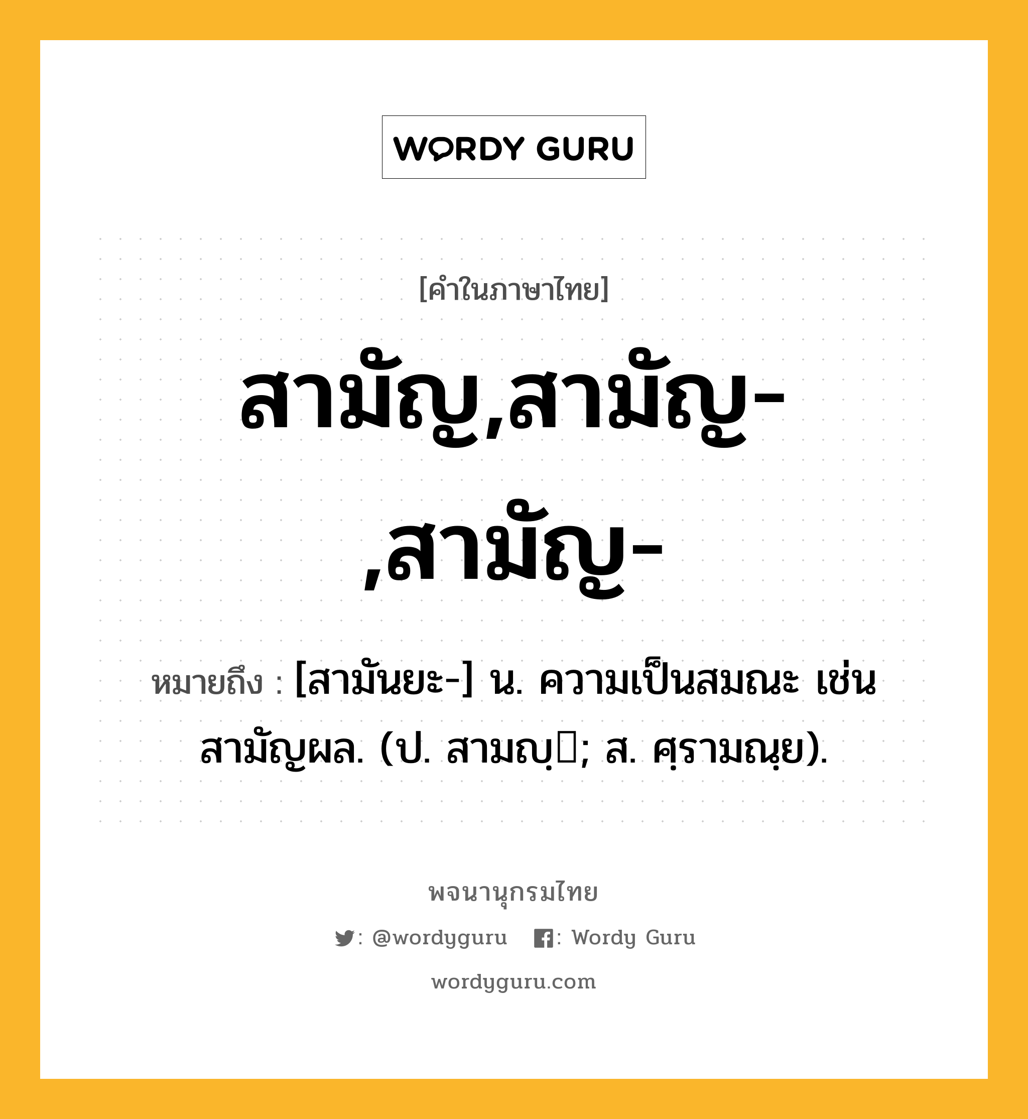 สามัญ,สามัญ-,สามัญ- ความหมาย หมายถึงอะไร?, คำในภาษาไทย สามัญ,สามัญ-,สามัญ- หมายถึง [สามันยะ-] น. ความเป็นสมณะ เช่น สามัญผล. (ป. สามญฺ; ส. ศฺรามณฺย).