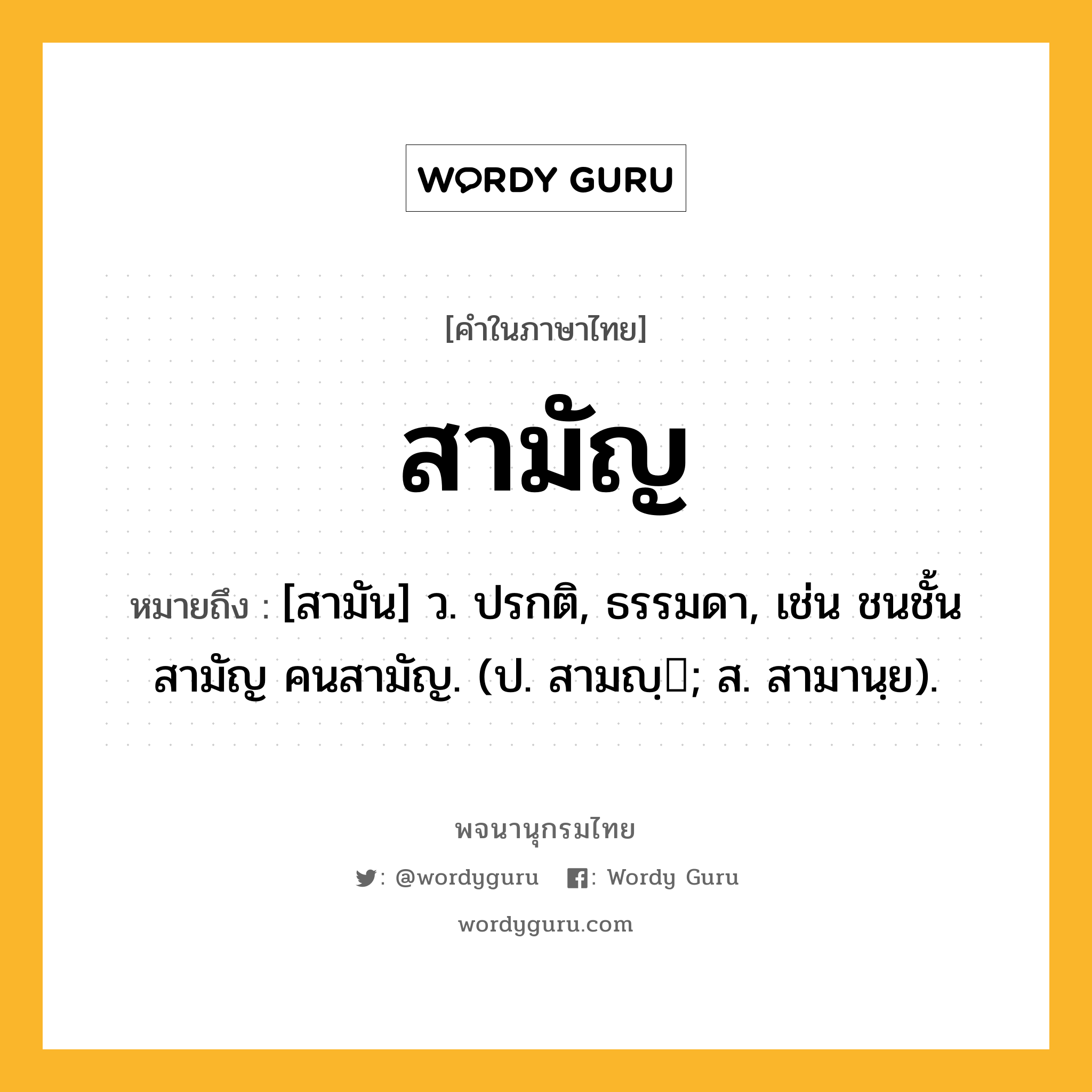 สามัญ ความหมาย หมายถึงอะไร?, คำในภาษาไทย สามัญ หมายถึง [สามัน] ว. ปรกติ, ธรรมดา, เช่น ชนชั้นสามัญ คนสามัญ. (ป. สามญฺ; ส. สามานฺย).