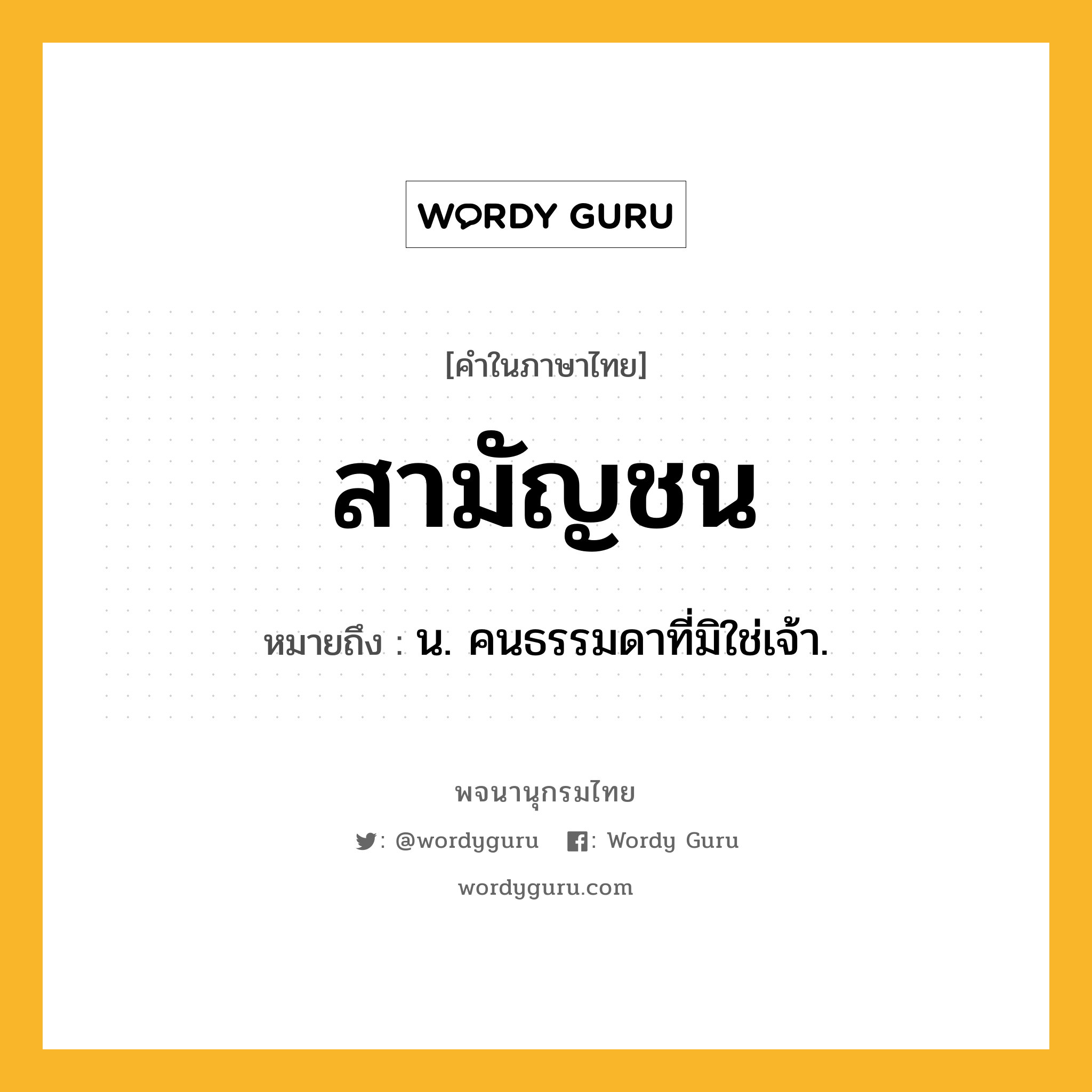 สามัญชน ความหมาย หมายถึงอะไร?, คำในภาษาไทย สามัญชน หมายถึง น. คนธรรมดาที่มิใช่เจ้า.