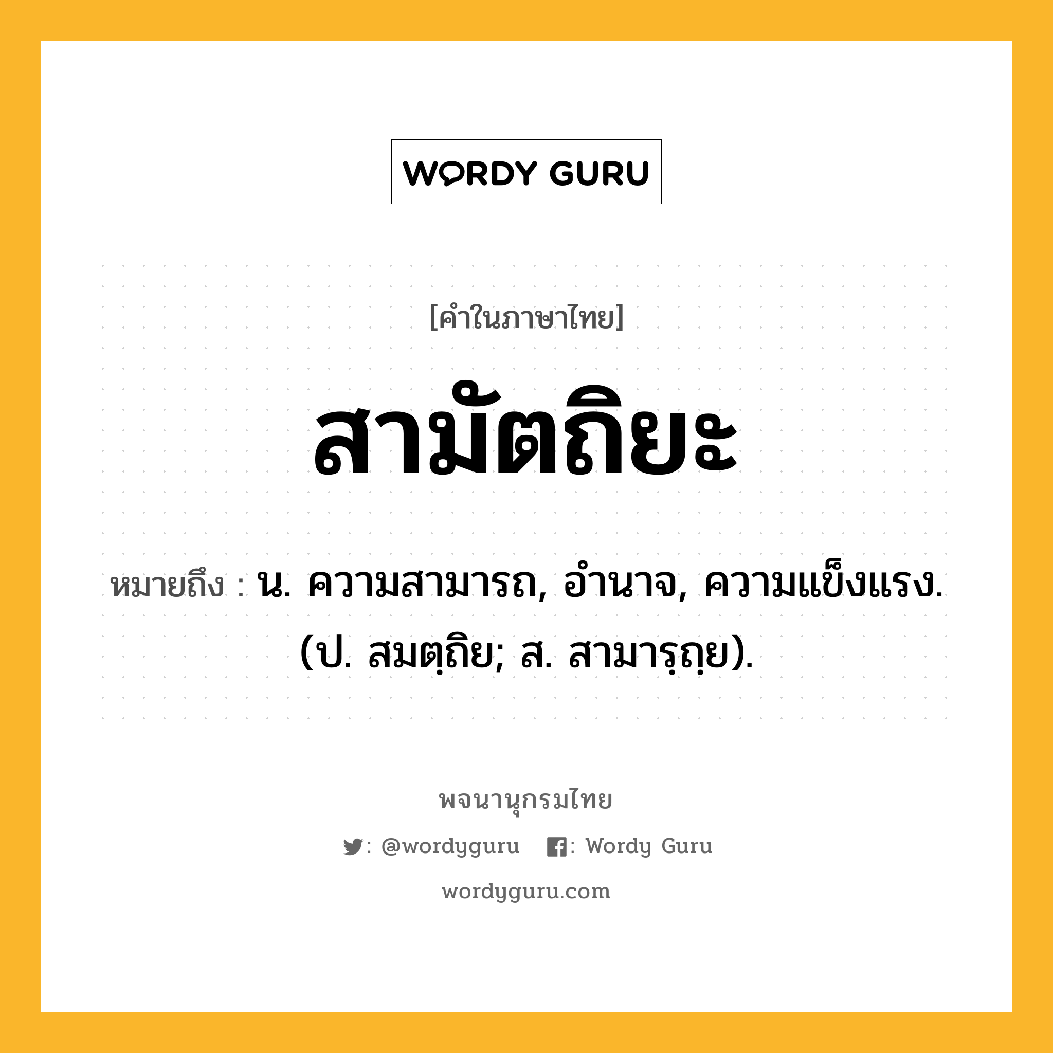 สามัตถิยะ ความหมาย หมายถึงอะไร?, คำในภาษาไทย สามัตถิยะ หมายถึง น. ความสามารถ, อํานาจ, ความแข็งแรง. (ป. สมตฺถิย; ส. สามารฺถฺย).