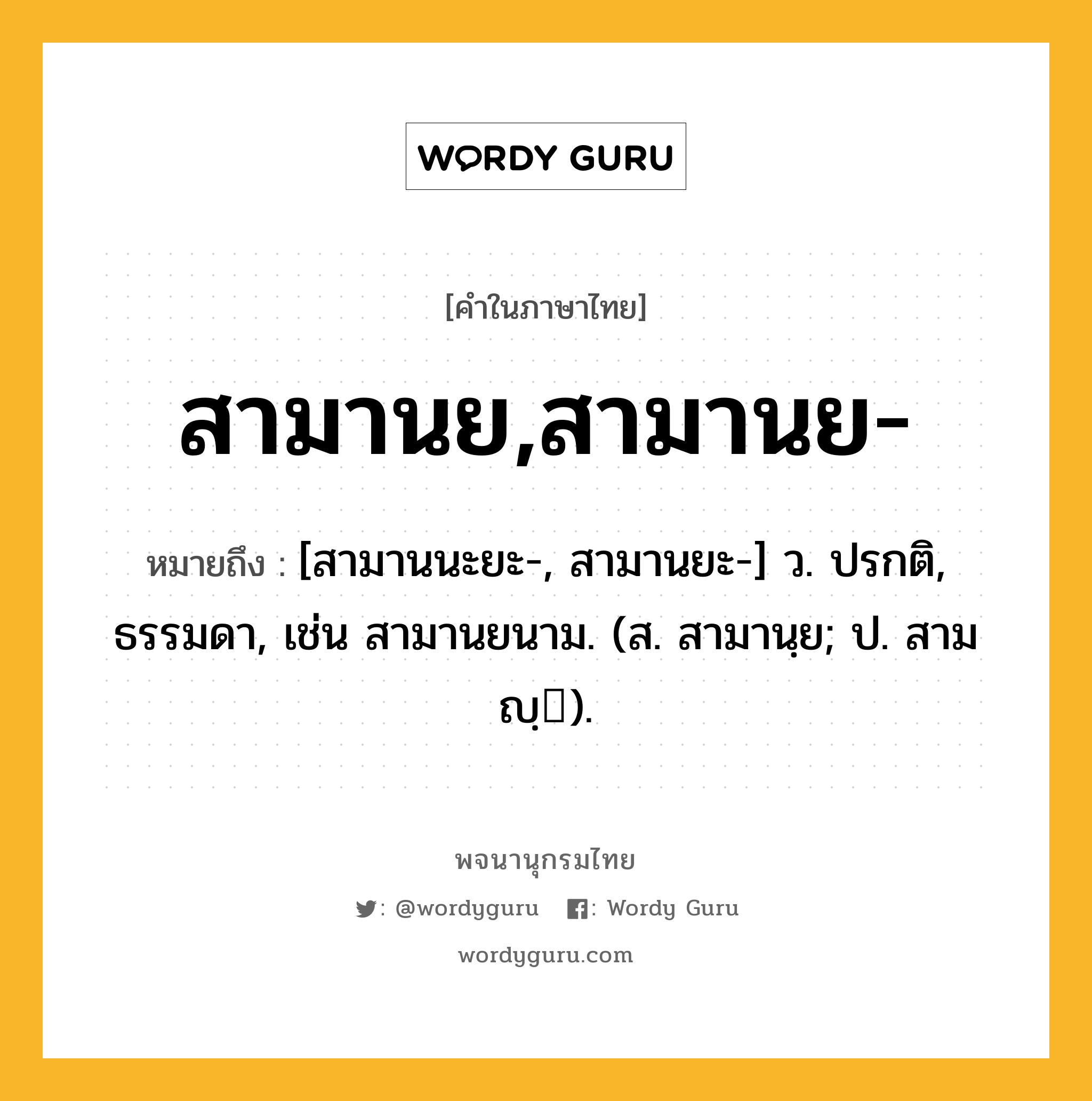 สามานย,สามานย- ความหมาย หมายถึงอะไร?, คำในภาษาไทย สามานย,สามานย- หมายถึง [สามานนะยะ-, สามานยะ-] ว. ปรกติ, ธรรมดา, เช่น สามานยนาม. (ส. สามานฺย; ป. สามญฺ).