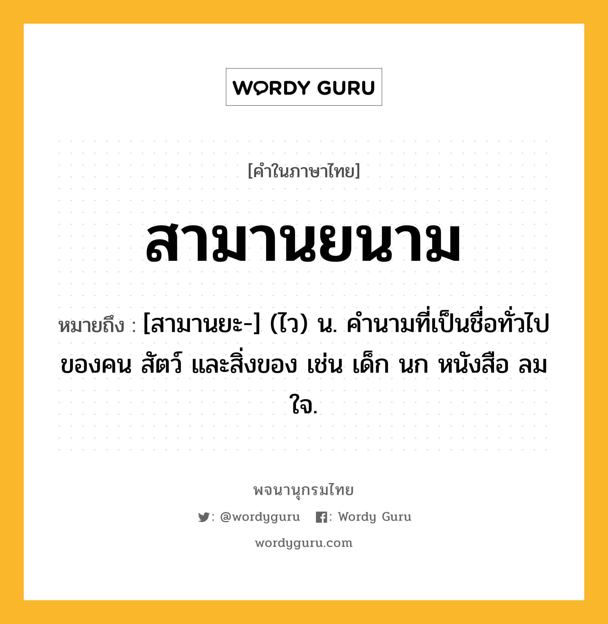 สามานยนาม ความหมาย หมายถึงอะไร?, คำในภาษาไทย สามานยนาม หมายถึง [สามานยะ-] (ไว) น. คํานามที่เป็นชื่อทั่วไปของคน สัตว์ และสิ่งของ เช่น เด็ก นก หนังสือ ลม ใจ.