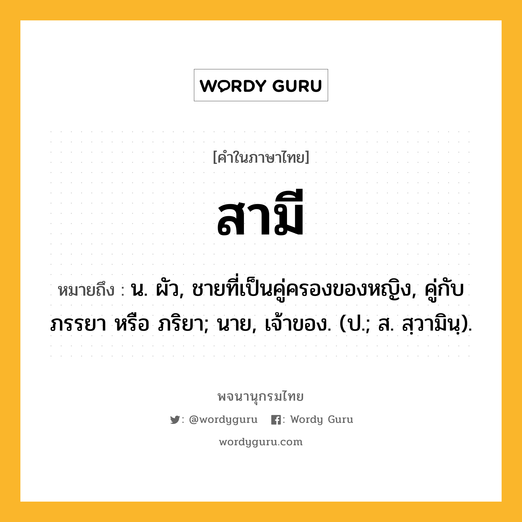 สามี ความหมาย หมายถึงอะไร?, คำในภาษาไทย สามี หมายถึง น. ผัว, ชายที่เป็นคู่ครองของหญิง, คู่กับ ภรรยา หรือ ภริยา; นาย, เจ้าของ. (ป.; ส. สฺวามินฺ).