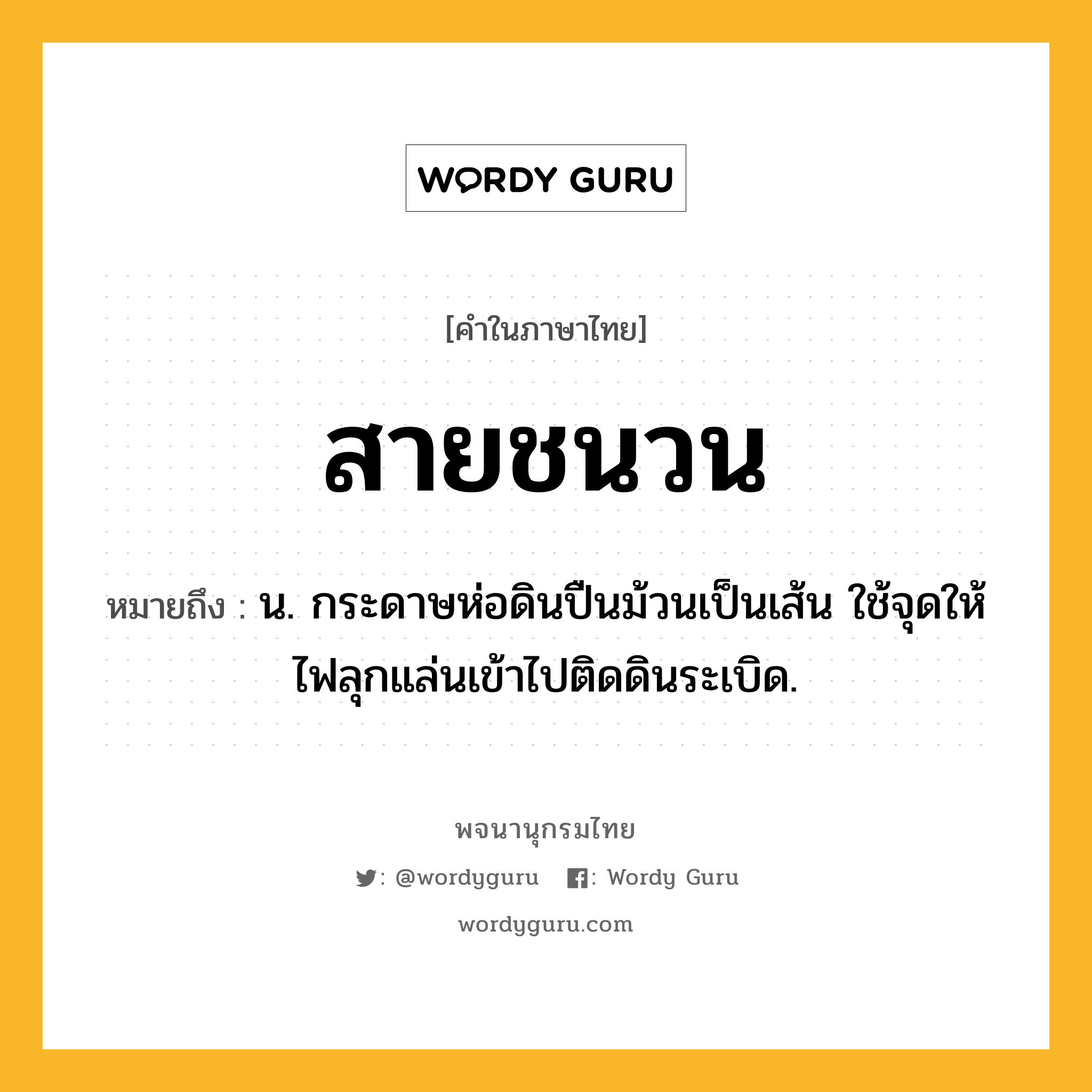 สายชนวน ความหมาย หมายถึงอะไร?, คำในภาษาไทย สายชนวน หมายถึง น. กระดาษห่อดินปืนม้วนเป็นเส้น ใช้จุดให้ไฟลุกแล่นเข้าไปติดดินระเบิด.