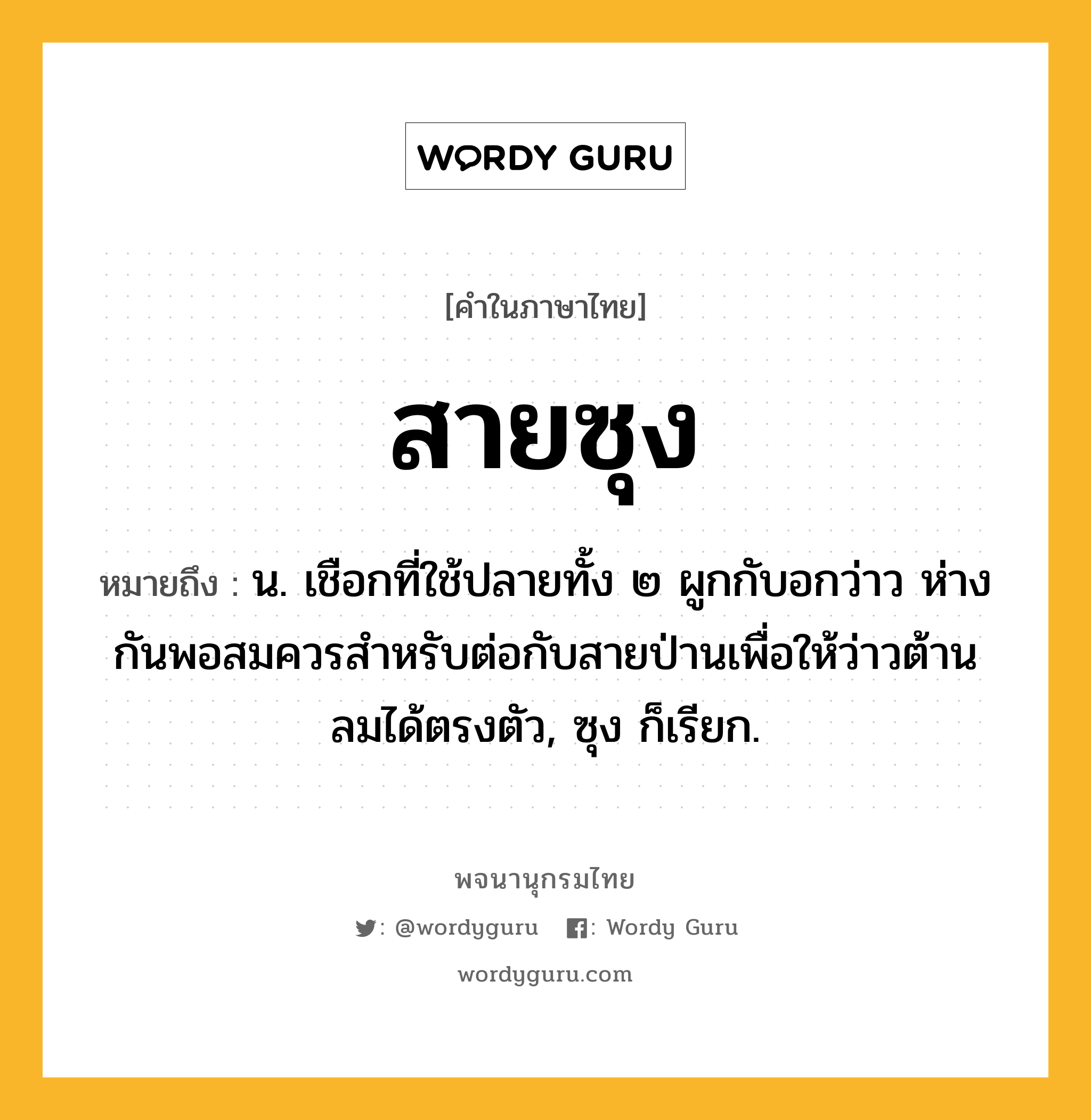 สายซุง ความหมาย หมายถึงอะไร?, คำในภาษาไทย สายซุง หมายถึง น. เชือกที่ใช้ปลายทั้ง ๒ ผูกกับอกว่าว ห่างกันพอสมควรสําหรับต่อกับสายป่านเพื่อให้ว่าวต้านลมได้ตรงตัว, ซุง ก็เรียก.