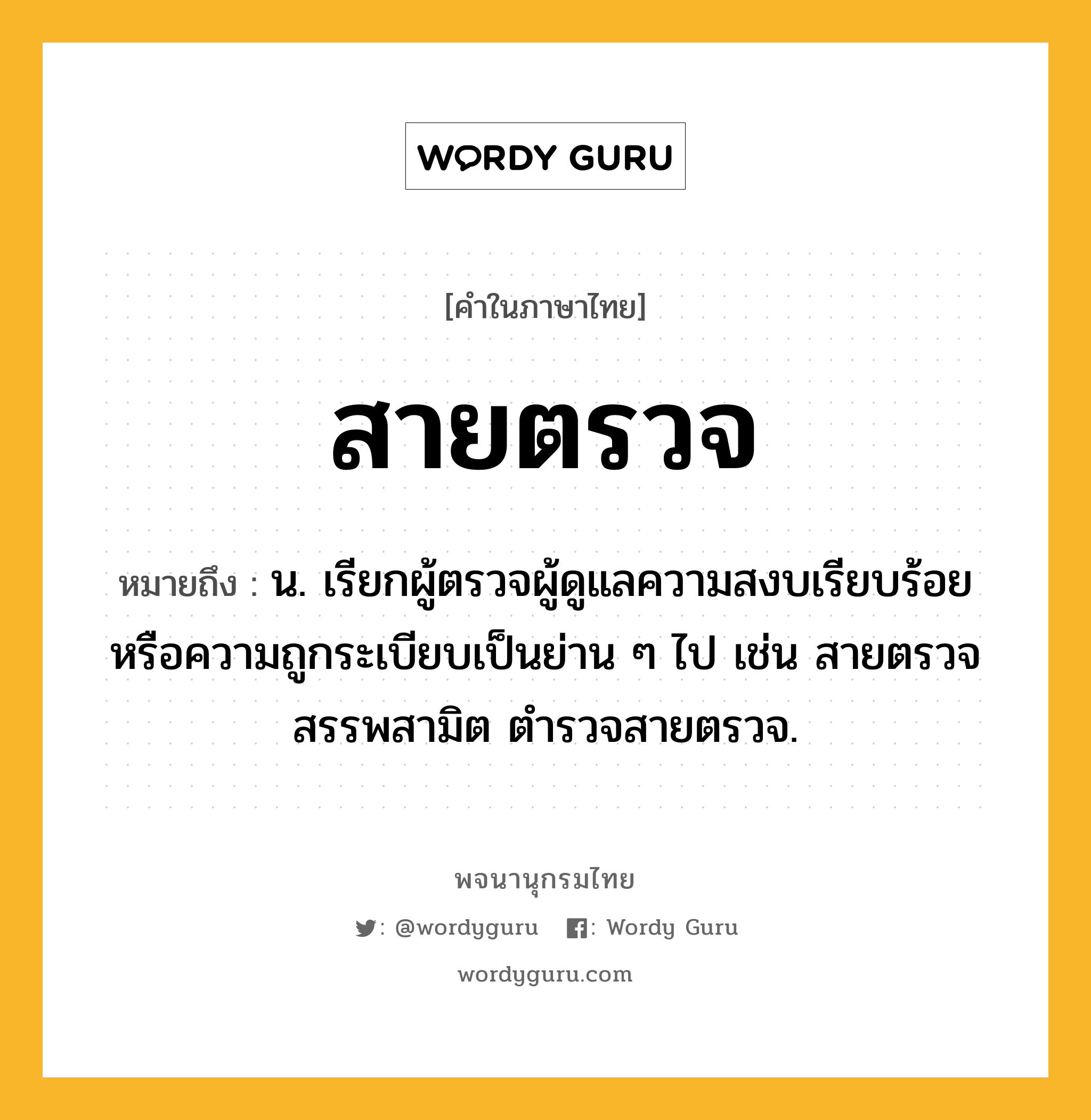 สายตรวจ ความหมาย หมายถึงอะไร?, คำในภาษาไทย สายตรวจ หมายถึง น. เรียกผู้ตรวจผู้ดูแลความสงบเรียบร้อยหรือความถูกระเบียบเป็นย่าน ๆ ไป เช่น สายตรวจสรรพสามิต ตำรวจสายตรวจ.