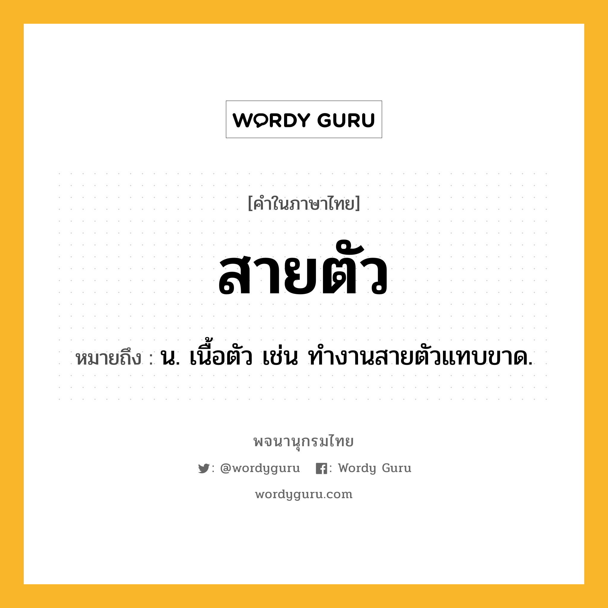 สายตัว ความหมาย หมายถึงอะไร?, คำในภาษาไทย สายตัว หมายถึง น. เนื้อตัว เช่น ทํางานสายตัวแทบขาด.