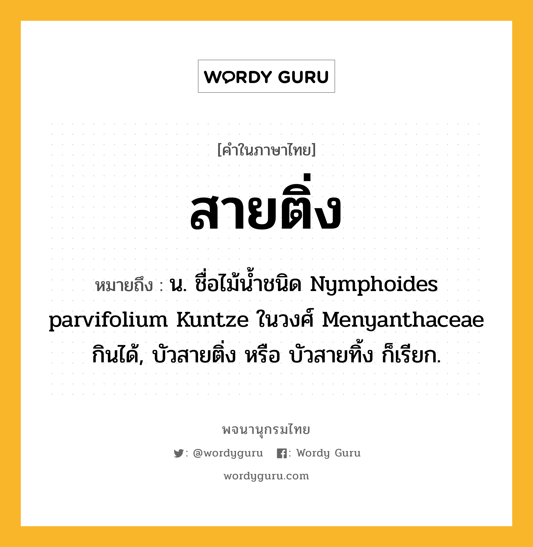 สายติ่ง ความหมาย หมายถึงอะไร?, คำในภาษาไทย สายติ่ง หมายถึง น. ชื่อไม้น้ำชนิด Nymphoides parvifolium Kuntze ในวงศ์ Menyanthaceae กินได้, บัวสายติ่ง หรือ บัวสายทิ้ง ก็เรียก.