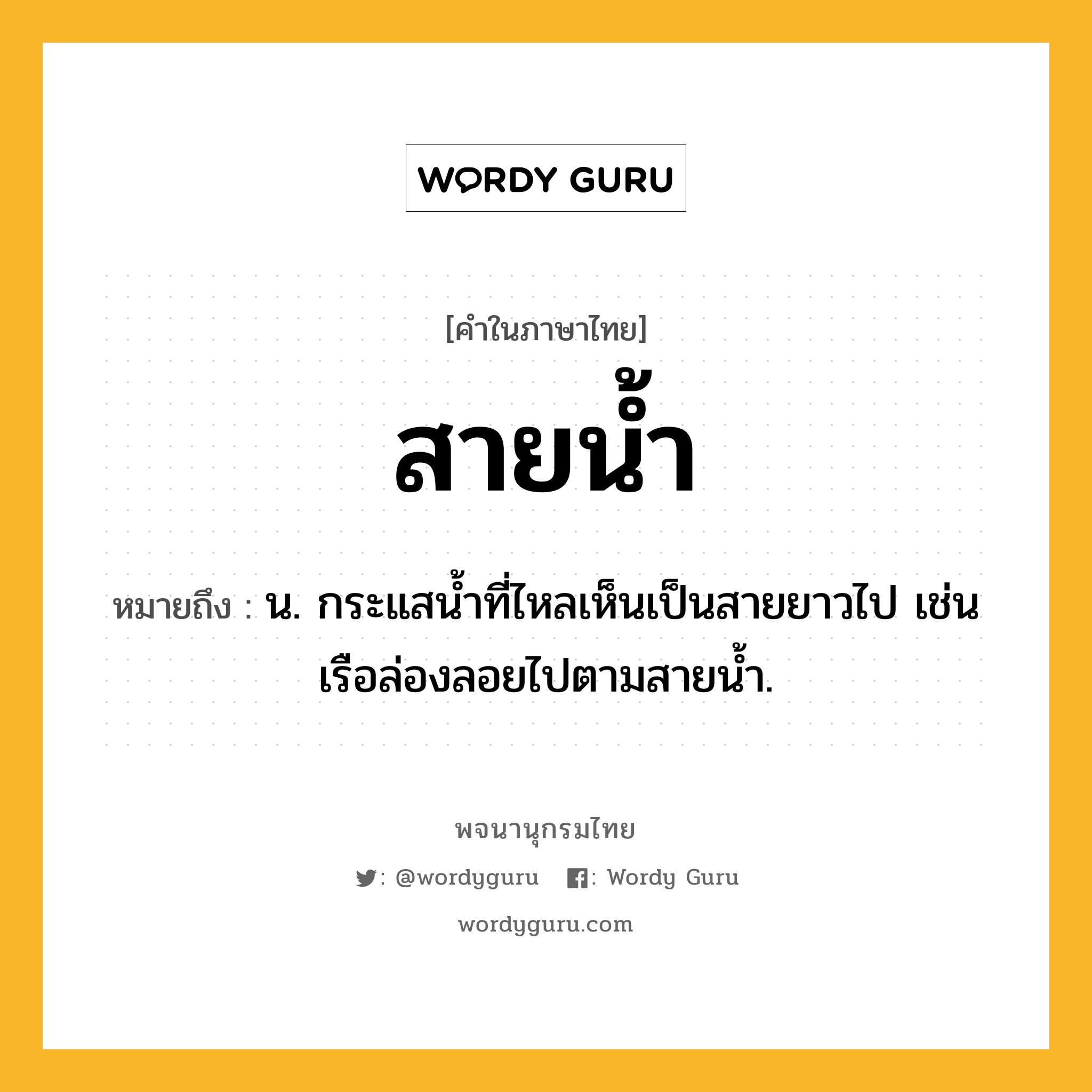 สายน้ำ ความหมาย หมายถึงอะไร?, คำในภาษาไทย สายน้ำ หมายถึง น. กระแสนํ้าที่ไหลเห็นเป็นสายยาวไป เช่น เรือล่องลอยไปตามสายน้ำ.