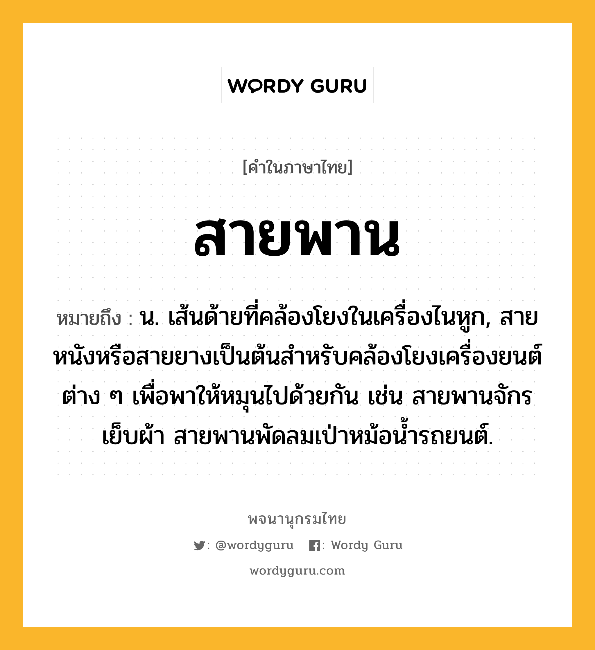 สายพาน ความหมาย หมายถึงอะไร?, คำในภาษาไทย สายพาน หมายถึง น. เส้นด้ายที่คล้องโยงในเครื่องไนหูก, สายหนังหรือสายยางเป็นต้นสําหรับคล้องโยงเครื่องยนต์ต่าง ๆ เพื่อพาให้หมุนไปด้วยกัน เช่น สายพานจักรเย็บผ้า สายพานพัดลมเป่าหม้อน้ำรถยนต์.