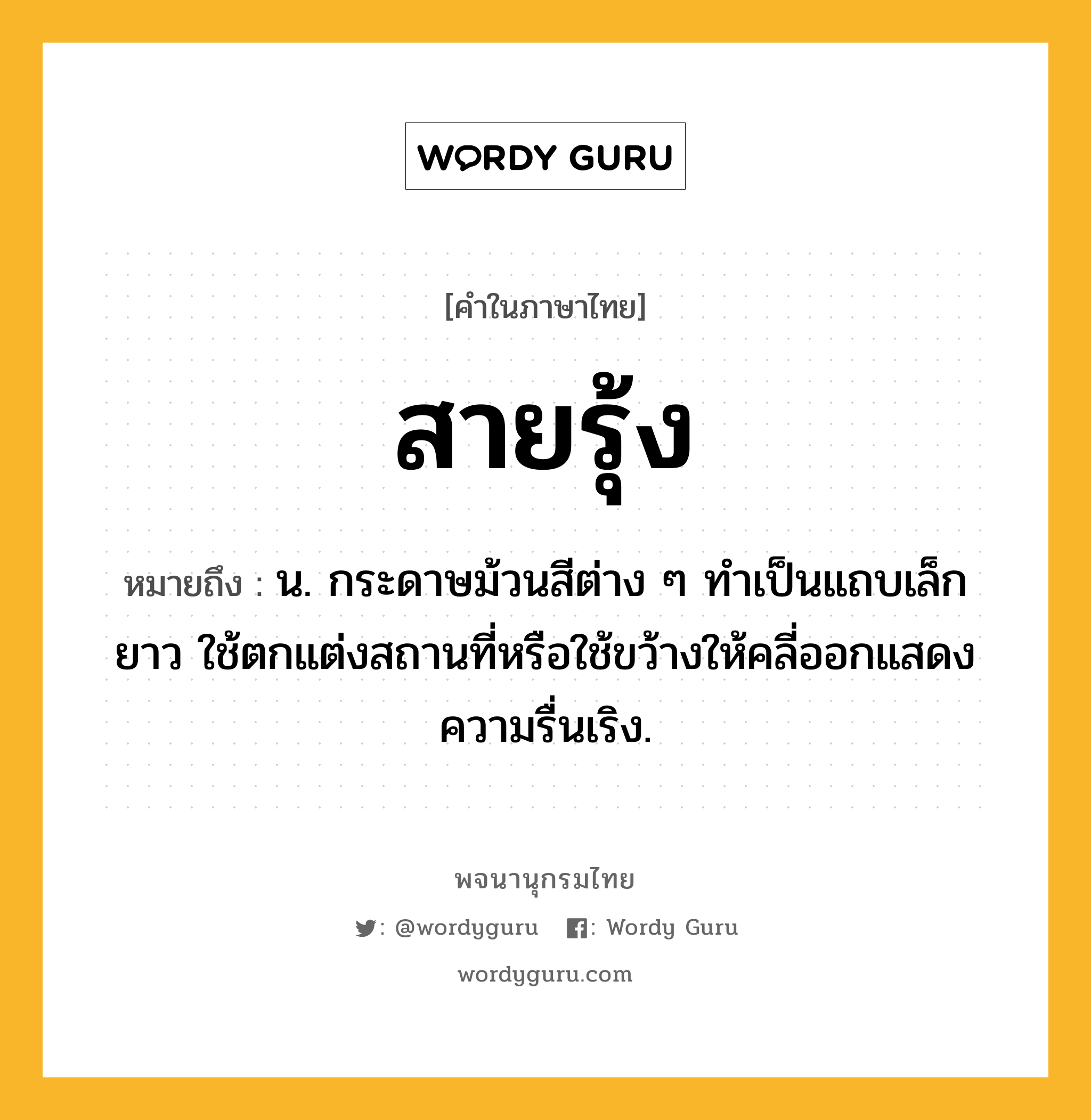 สายรุ้ง ความหมาย หมายถึงอะไร?, คำในภาษาไทย สายรุ้ง หมายถึง น. กระดาษม้วนสีต่าง ๆ ทำเป็นแถบเล็กยาว ใช้ตกแต่งสถานที่หรือใช้ขว้างให้คลี่ออกแสดงความรื่นเริง.