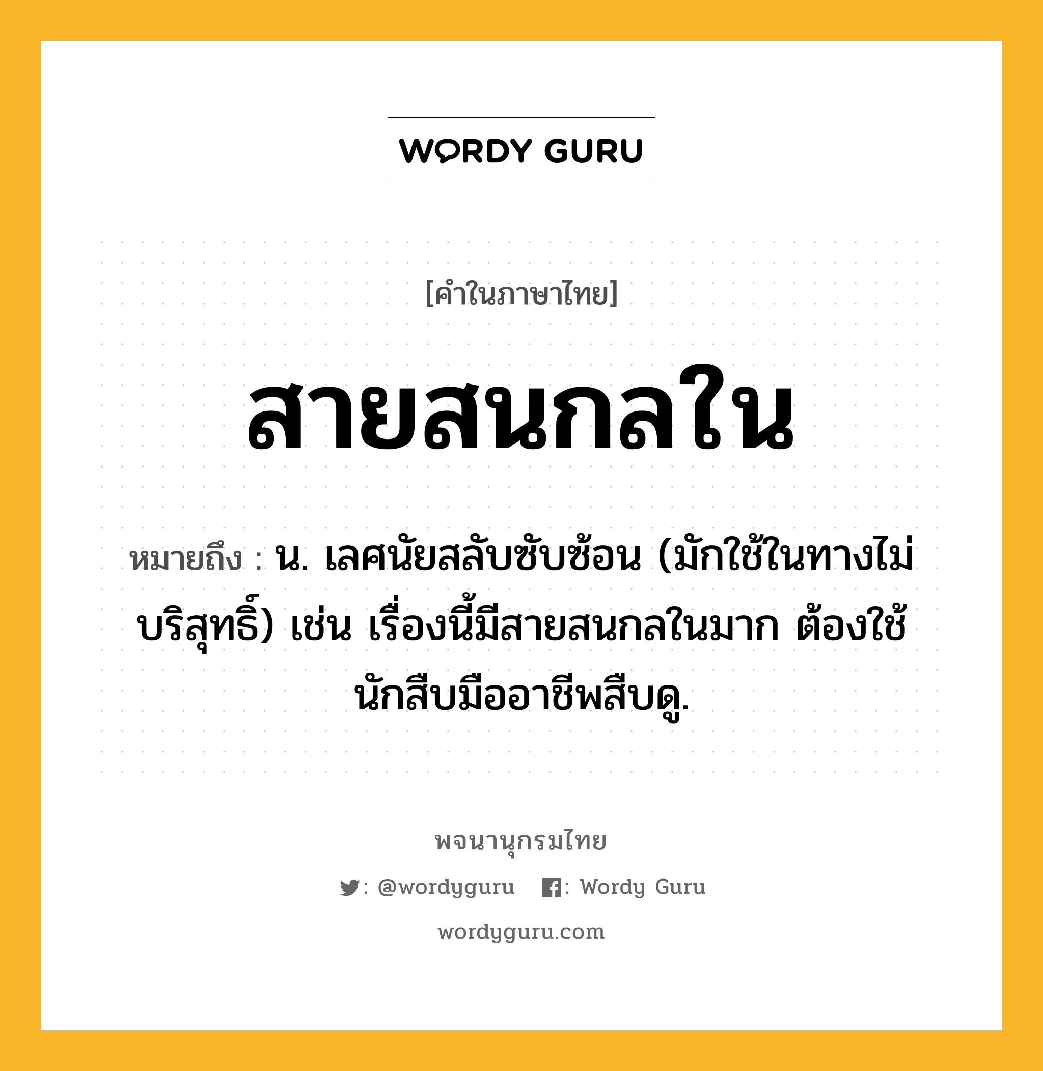 สายสนกลใน ความหมาย หมายถึงอะไร?, คำในภาษาไทย สายสนกลใน หมายถึง น. เลศนัยสลับซับซ้อน (มักใช้ในทางไม่บริสุทธิ์) เช่น เรื่องนี้มีสายสนกลในมาก ต้องใช้นักสืบมืออาชีพสืบดู.