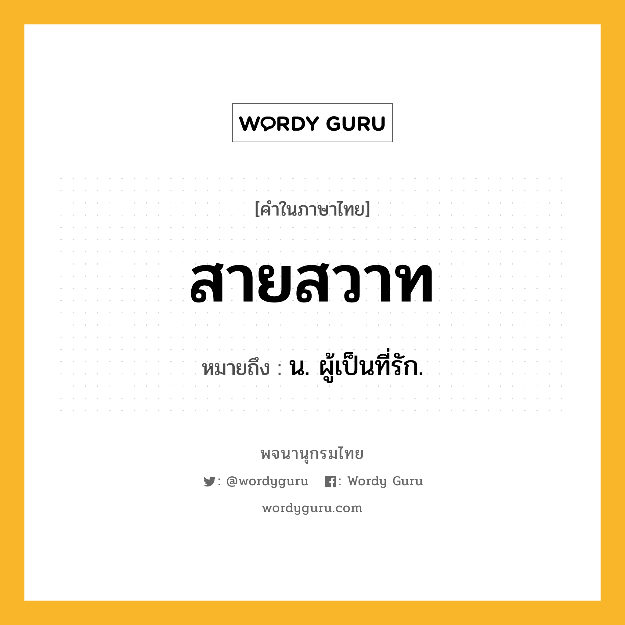 สายสวาท ความหมาย หมายถึงอะไร?, คำในภาษาไทย สายสวาท หมายถึง น. ผู้เป็นที่รัก.