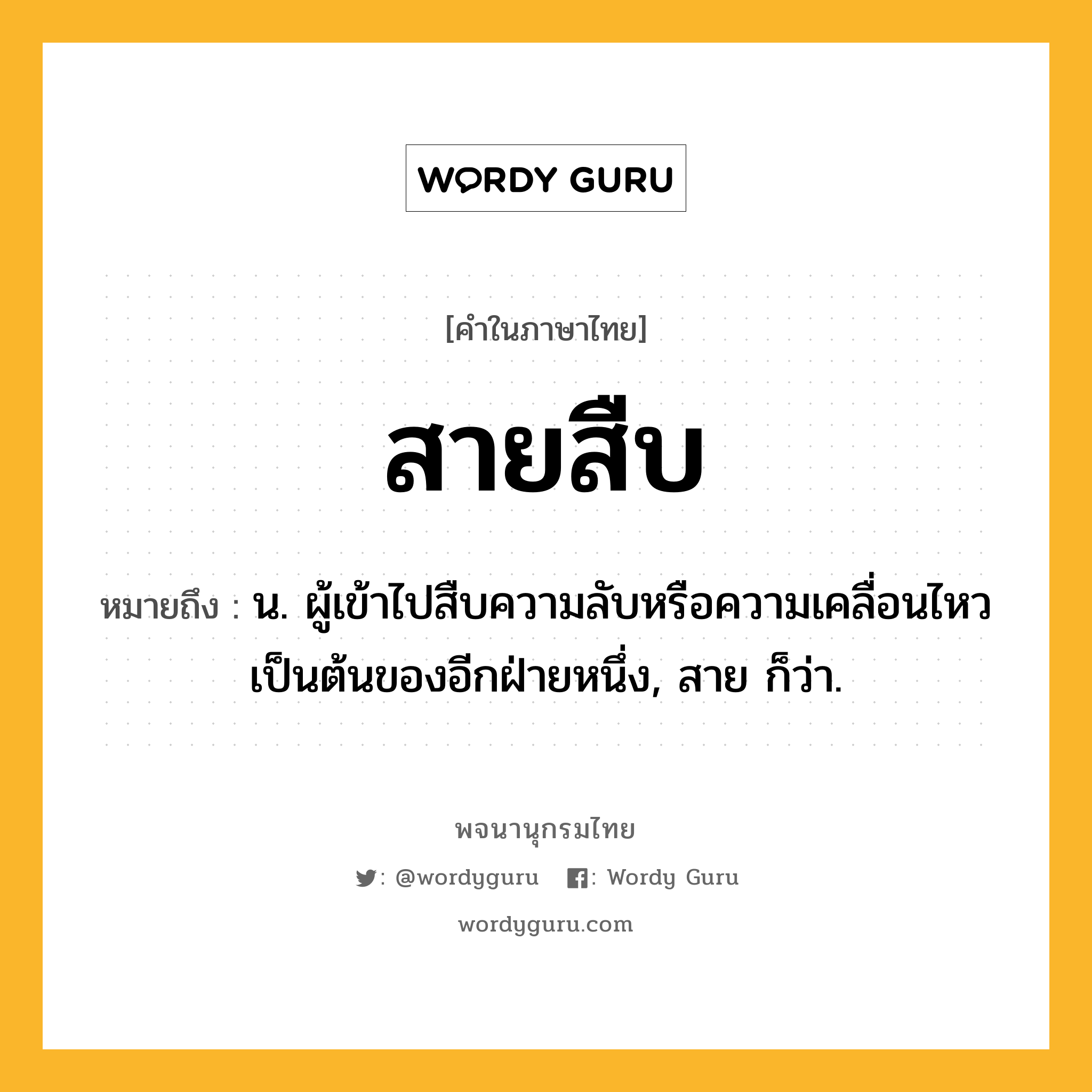 สายสืบ ความหมาย หมายถึงอะไร?, คำในภาษาไทย สายสืบ หมายถึง น. ผู้เข้าไปสืบความลับหรือความเคลื่อนไหวเป็นต้นของอีกฝ่ายหนึ่ง, สาย ก็ว่า.