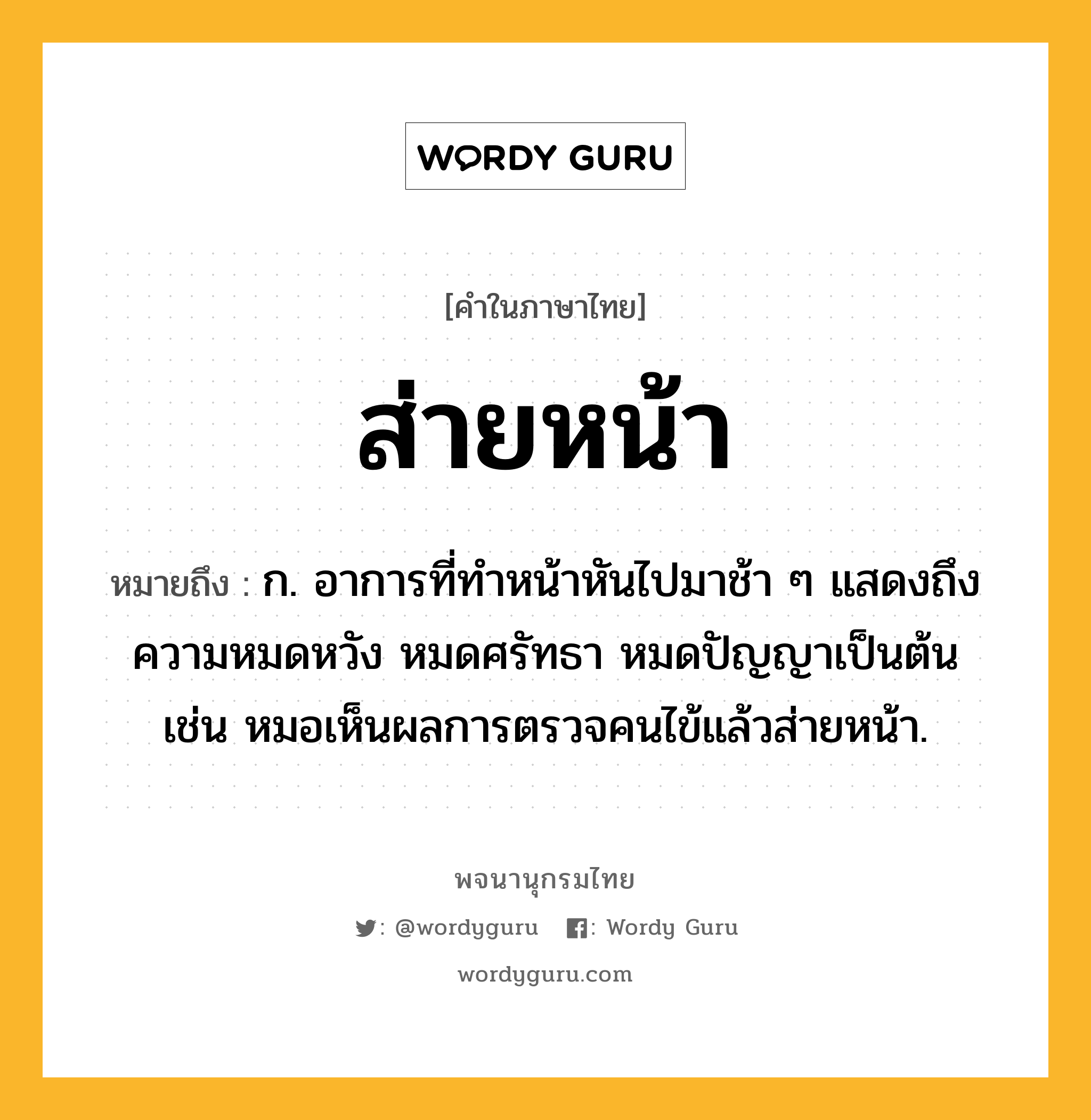 ส่ายหน้า ความหมาย หมายถึงอะไร?, คำในภาษาไทย ส่ายหน้า หมายถึง ก. อาการที่ทำหน้าหันไปมาช้า ๆ แสดงถึงความหมดหวัง หมดศรัทธา หมดปัญญาเป็นต้น เช่น หมอเห็นผลการตรวจคนไข้แล้วส่ายหน้า.