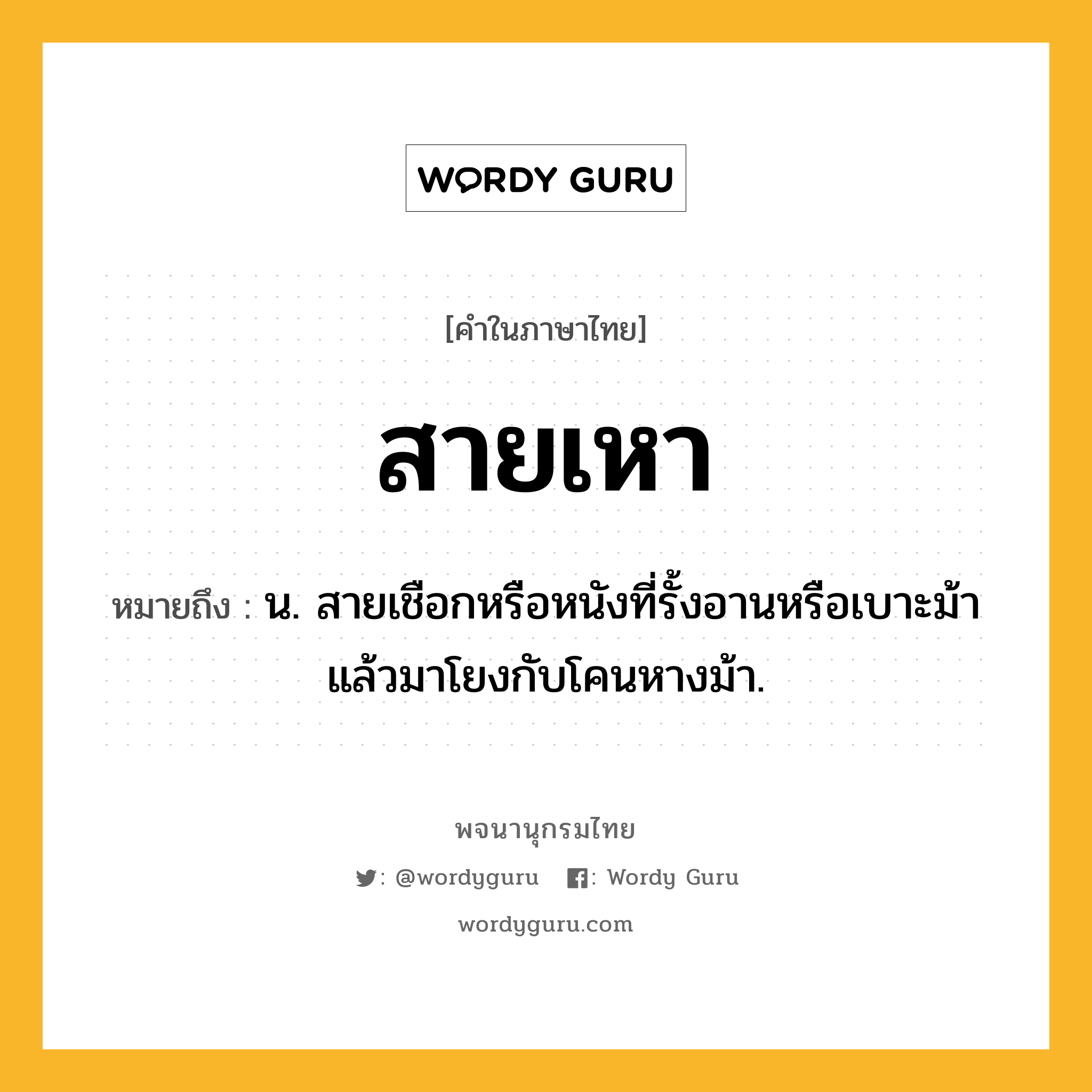 สายเหา ความหมาย หมายถึงอะไร?, คำในภาษาไทย สายเหา หมายถึง น. สายเชือกหรือหนังที่รั้งอานหรือเบาะม้า แล้วมาโยงกับโคนหางม้า.