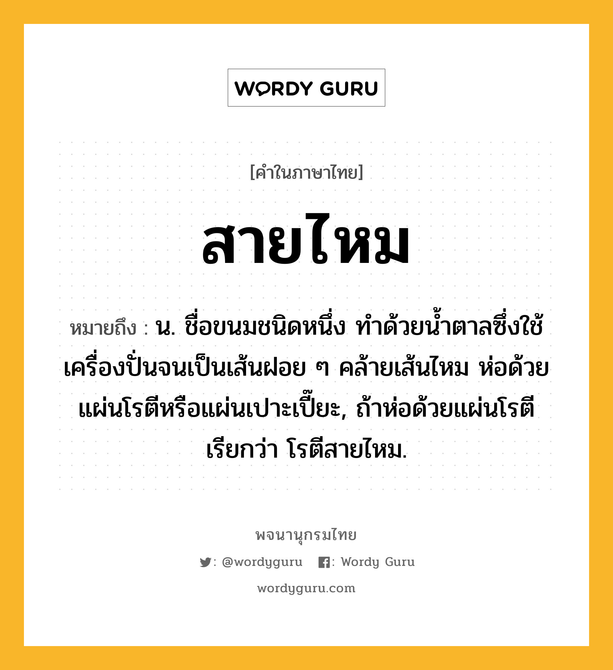 สายไหม ความหมาย หมายถึงอะไร?, คำในภาษาไทย สายไหม หมายถึง น. ชื่อขนมชนิดหนึ่ง ทำด้วยน้ำตาลซึ่งใช้เครื่องปั่นจนเป็นเส้นฝอย ๆ คล้ายเส้นไหม ห่อด้วยแผ่นโรตีหรือแผ่นเปาะเปี๊ยะ, ถ้าห่อด้วยแผ่นโรตี เรียกว่า โรตีสายไหม.