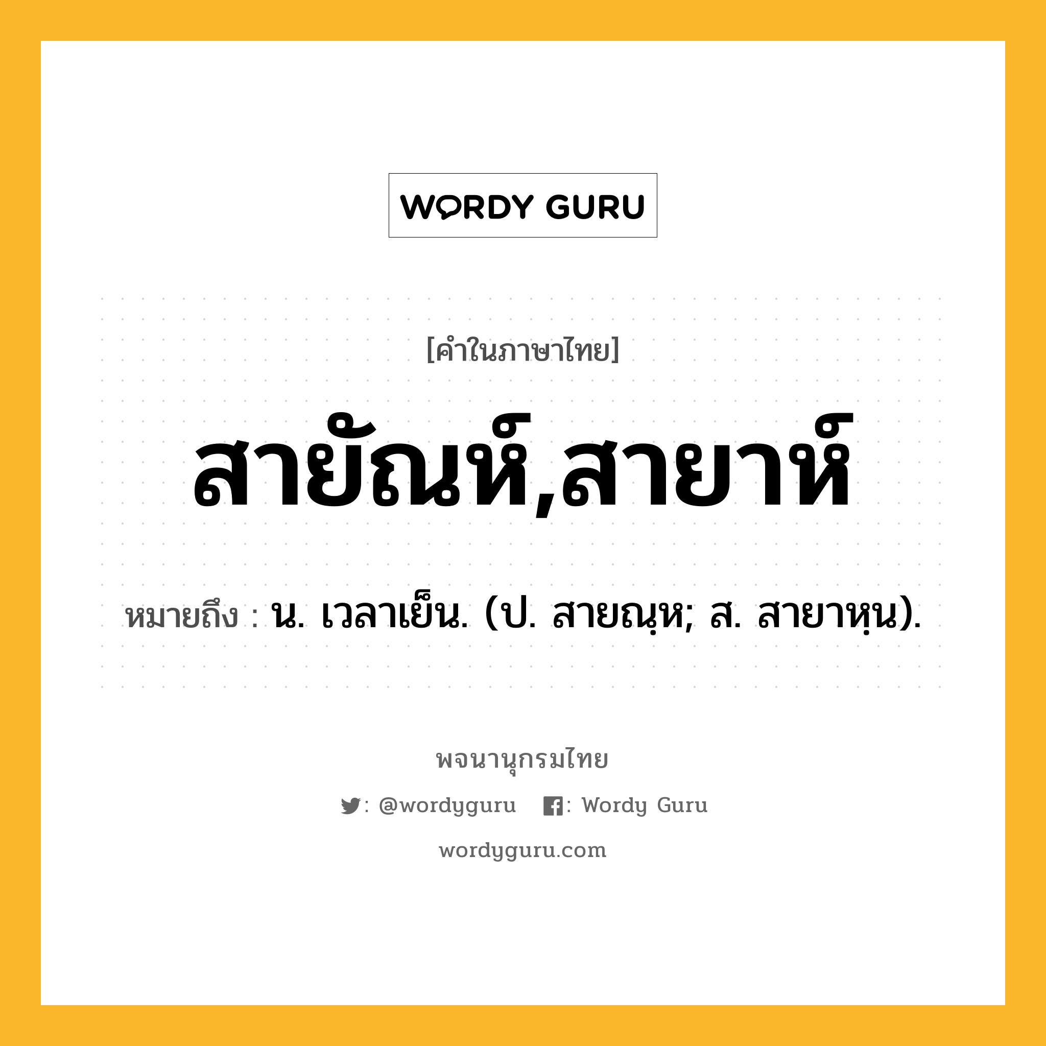 สายัณห์,สายาห์ ความหมาย หมายถึงอะไร?, คำในภาษาไทย สายัณห์,สายาห์ หมายถึง น. เวลาเย็น. (ป. สายณฺห; ส. สายาหฺน).