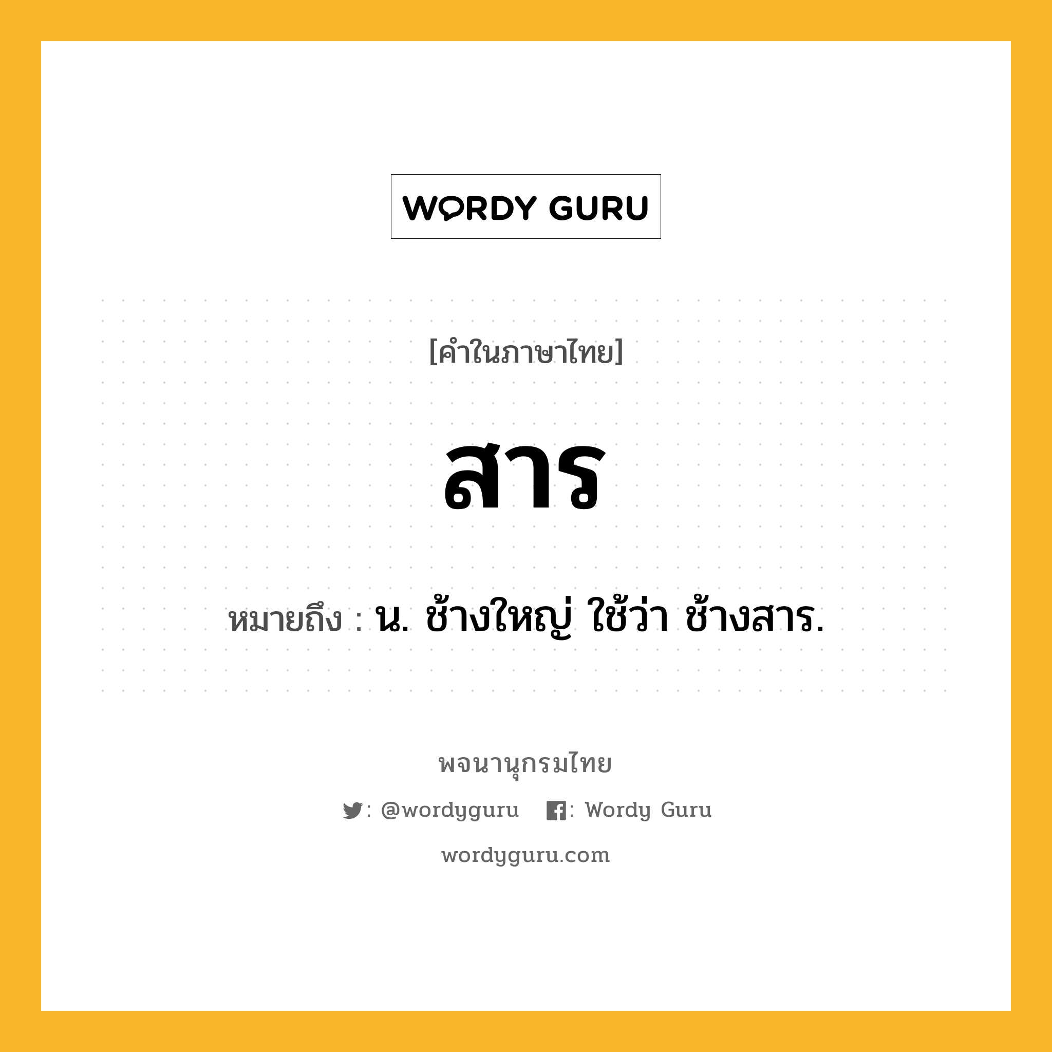 สาร ความหมาย หมายถึงอะไร?, คำในภาษาไทย สาร หมายถึง น. ช้างใหญ่ ใช้ว่า ช้างสาร.