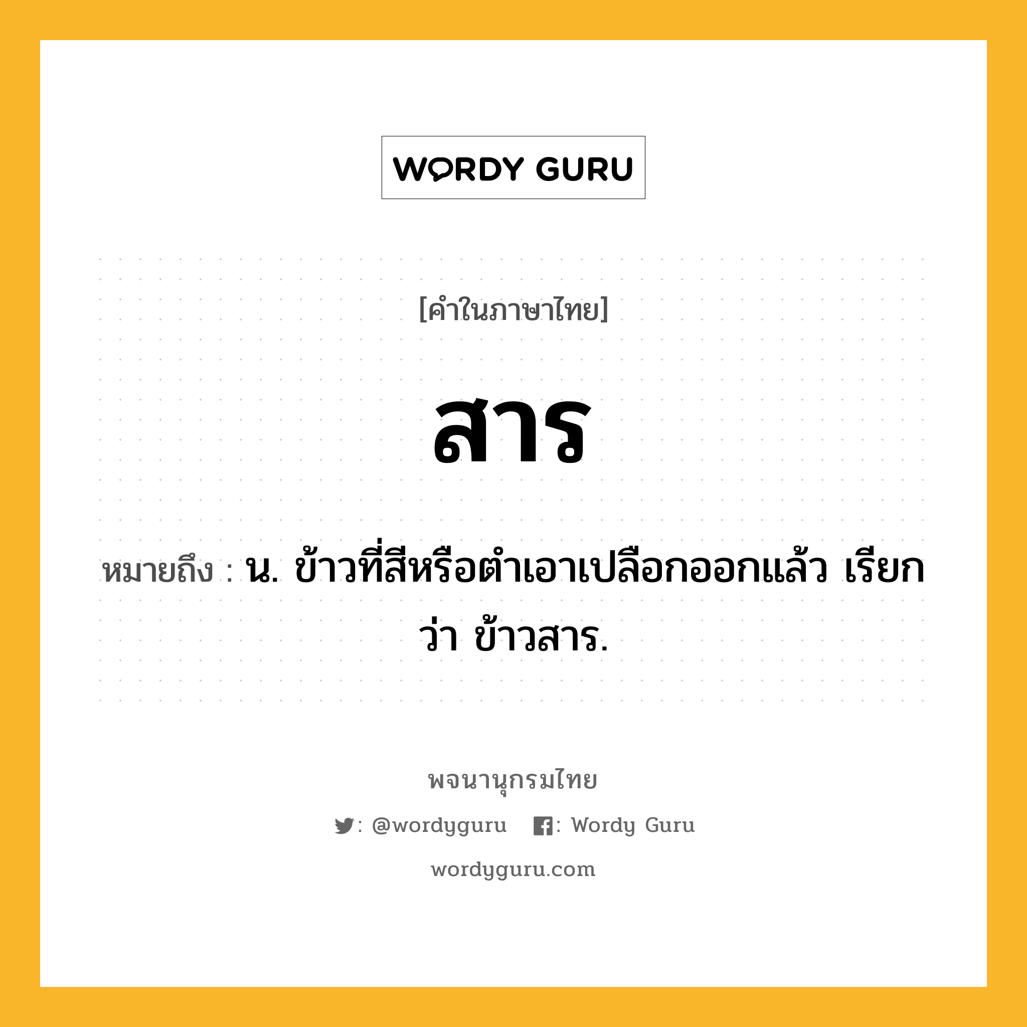 สาร ความหมาย หมายถึงอะไร?, คำในภาษาไทย สาร หมายถึง น. ข้าวที่สีหรือตําเอาเปลือกออกแล้ว เรียกว่า ข้าวสาร.