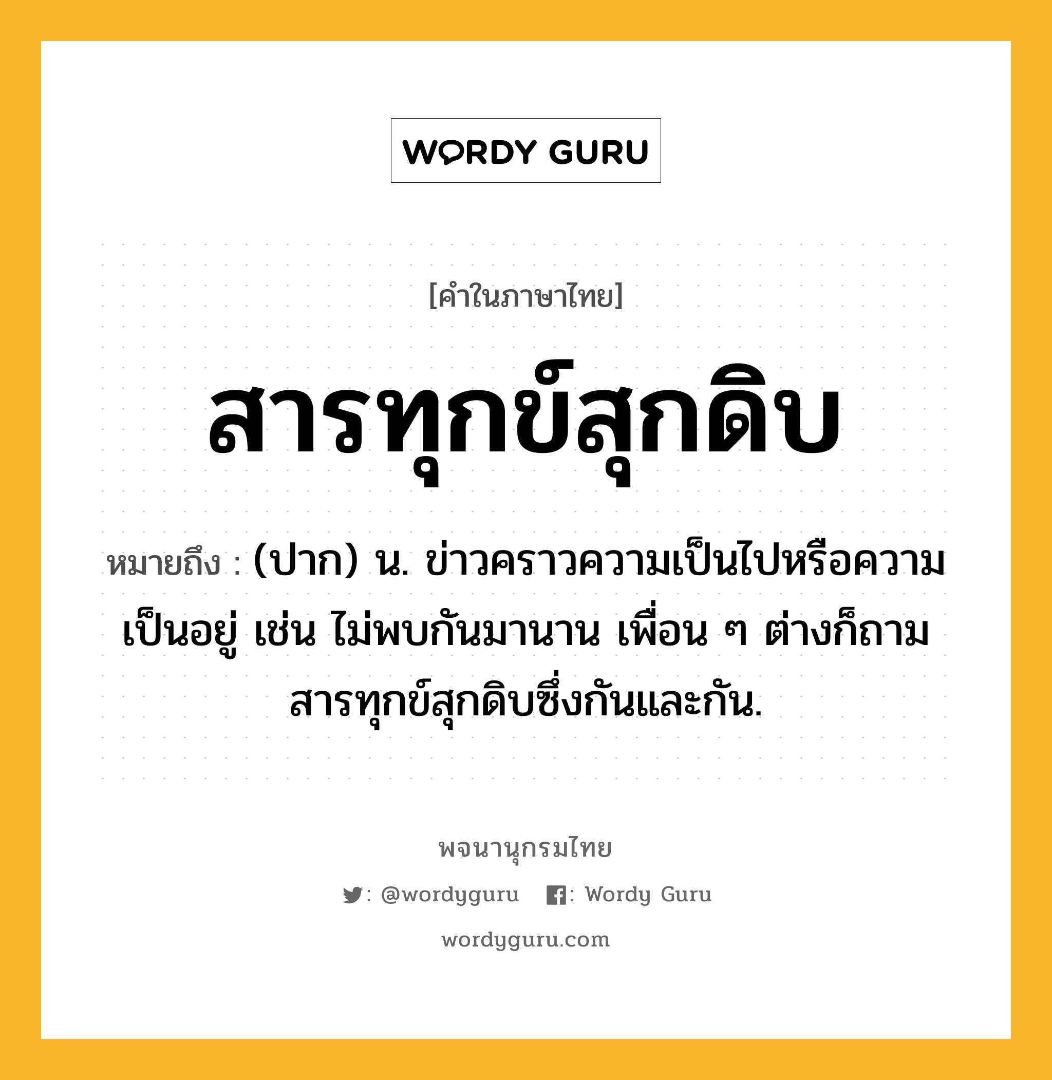 สารทุกข์สุกดิบ ความหมาย หมายถึงอะไร?, คำในภาษาไทย สารทุกข์สุกดิบ หมายถึง (ปาก) น. ข่าวคราวความเป็นไปหรือความเป็นอยู่ เช่น ไม่พบกันมานาน เพื่อน ๆ ต่างก็ถามสารทุกข์สุกดิบซึ่งกันและกัน.