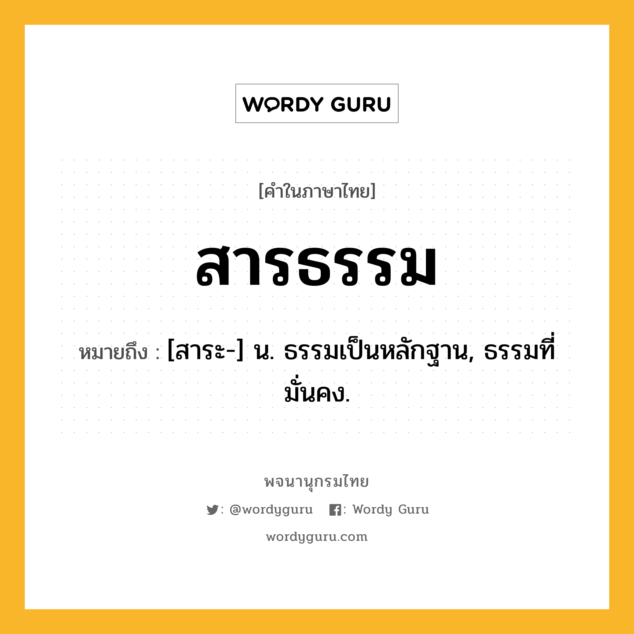 สารธรรม ความหมาย หมายถึงอะไร?, คำในภาษาไทย สารธรรม หมายถึง [สาระ-] น. ธรรมเป็นหลักฐาน, ธรรมที่มั่นคง.