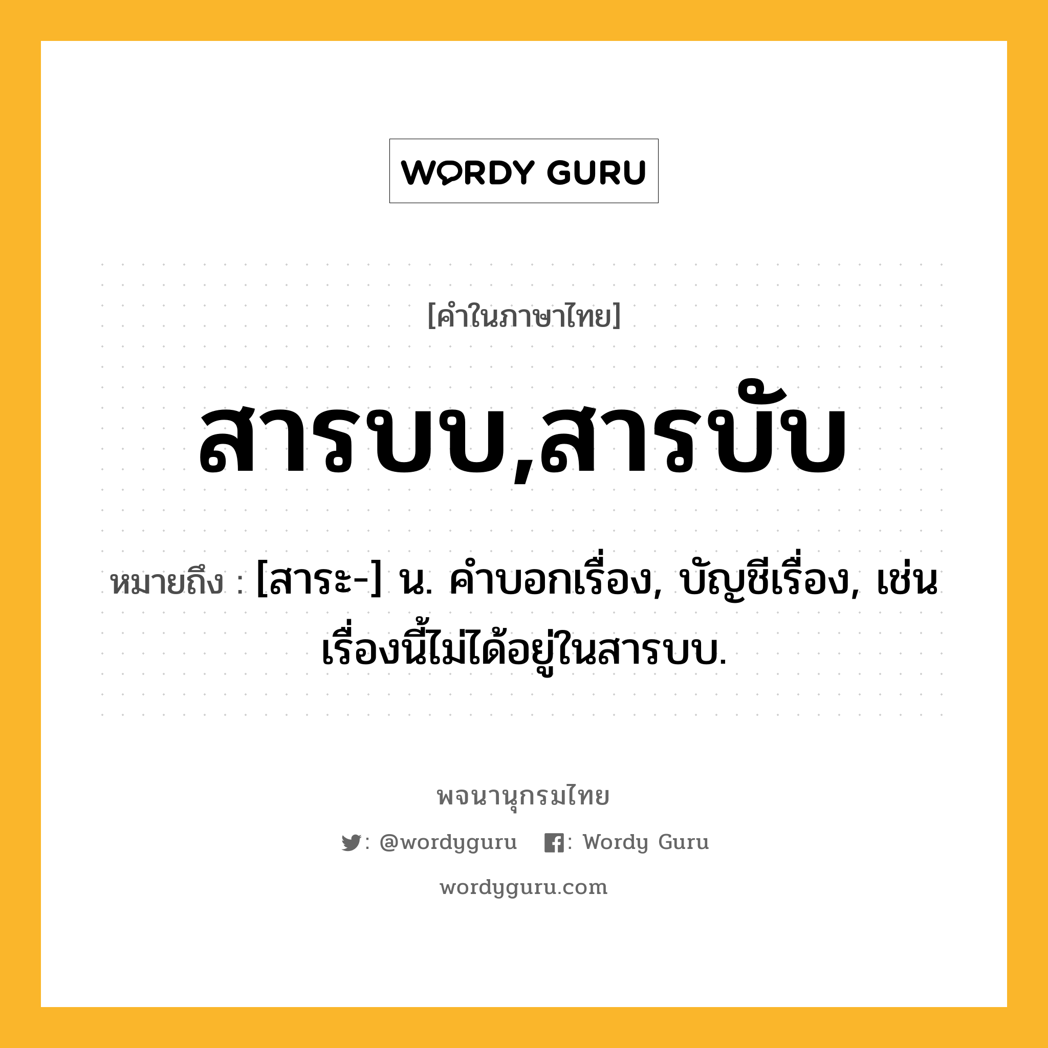 สารบบ,สารบับ ความหมาย หมายถึงอะไร?, คำในภาษาไทย สารบบ,สารบับ หมายถึง [สาระ-] น. คําบอกเรื่อง, บัญชีเรื่อง, เช่น เรื่องนี้ไม่ได้อยู่ในสารบบ.