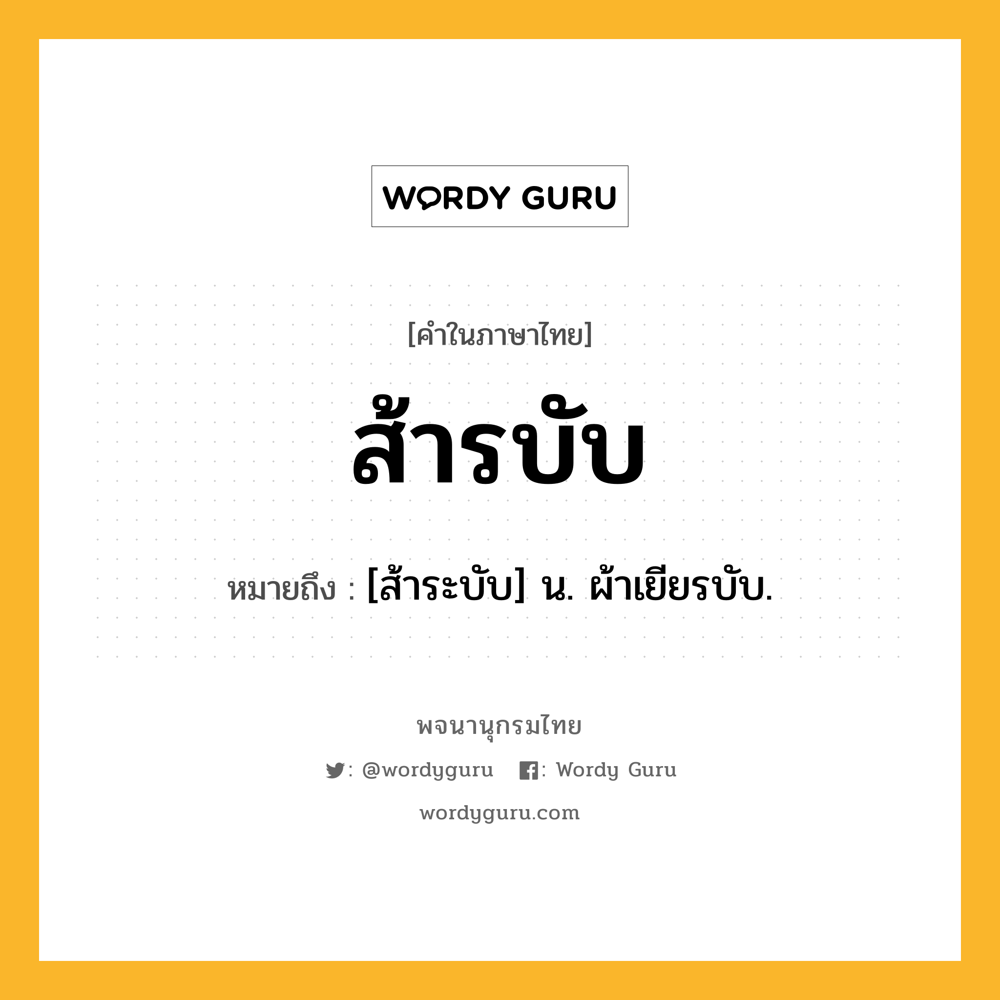 ส้ารบับ ความหมาย หมายถึงอะไร?, คำในภาษาไทย ส้ารบับ หมายถึง [ส้าระบับ] น. ผ้าเยียรบับ.