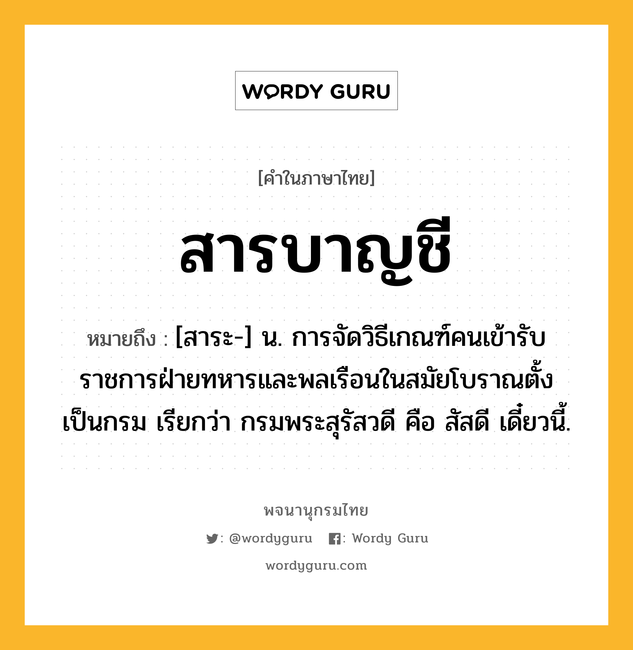 สารบาญชี ความหมาย หมายถึงอะไร?, คำในภาษาไทย สารบาญชี หมายถึง [สาระ-] น. การจัดวิธีเกณฑ์คนเข้ารับราชการฝ่ายทหารและพลเรือนในสมัยโบราณตั้งเป็นกรม เรียกว่า กรมพระสุรัสวดี คือ สัสดี เดี๋ยวนี้.