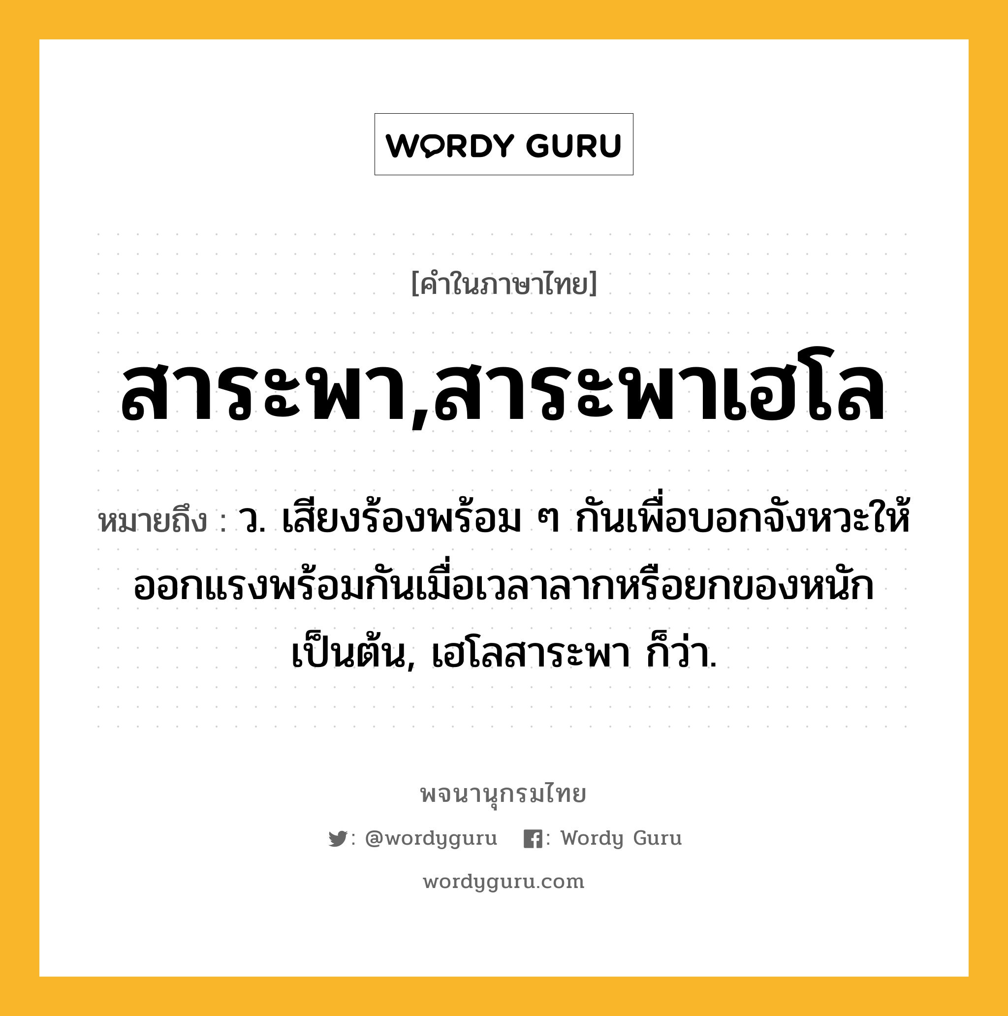 สาระพา,สาระพาเฮโล ความหมาย หมายถึงอะไร?, คำในภาษาไทย สาระพา,สาระพาเฮโล หมายถึง ว. เสียงร้องพร้อม ๆ กันเพื่อบอกจังหวะให้ออกแรงพร้อมกันเมื่อเวลาลากหรือยกของหนักเป็นต้น, เฮโลสาระพา ก็ว่า.