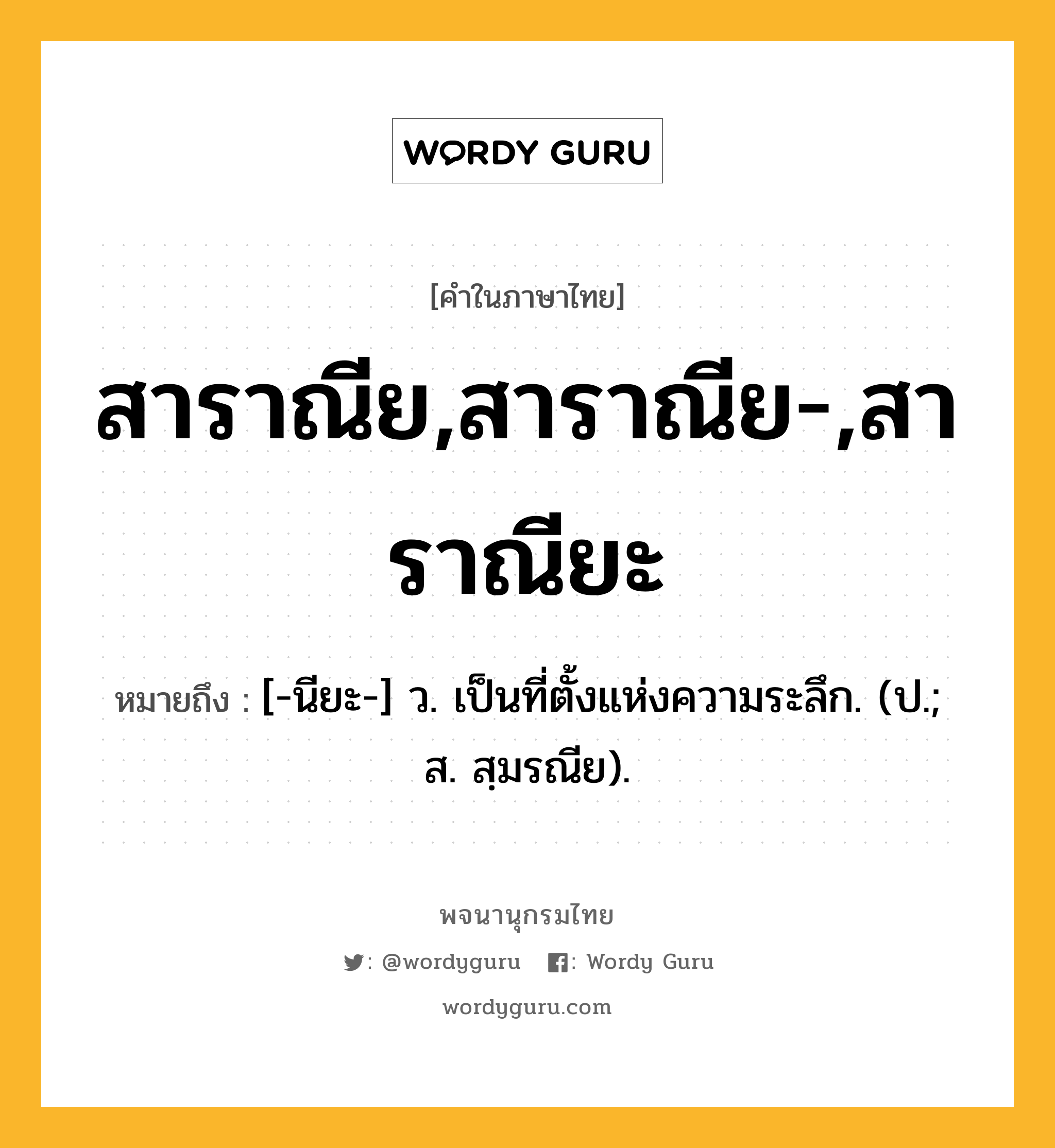 สาราณีย,สาราณีย-,สาราณียะ ความหมาย หมายถึงอะไร?, คำในภาษาไทย สาราณีย,สาราณีย-,สาราณียะ หมายถึง [-นียะ-] ว. เป็นที่ตั้งแห่งความระลึก. (ป.; ส. สฺมรณีย).