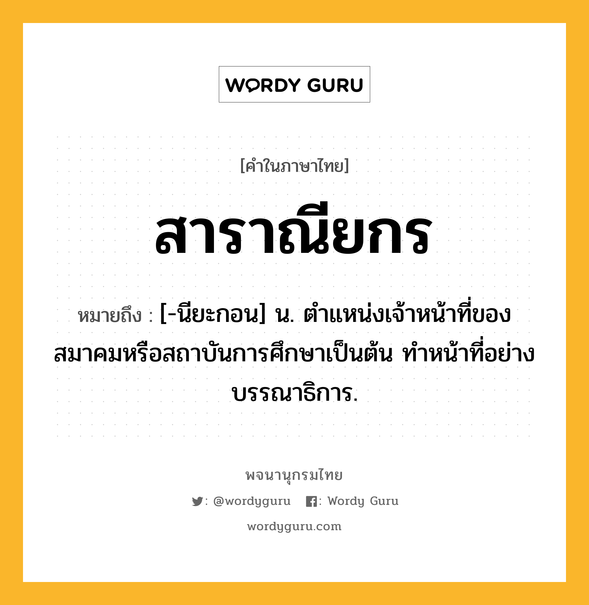 สาราณียกร ความหมาย หมายถึงอะไร?, คำในภาษาไทย สาราณียกร หมายถึง [-นียะกอน] น. ตําแหน่งเจ้าหน้าที่ของสมาคมหรือสถาบันการศึกษาเป็นต้น ทําหน้าที่อย่างบรรณาธิการ.