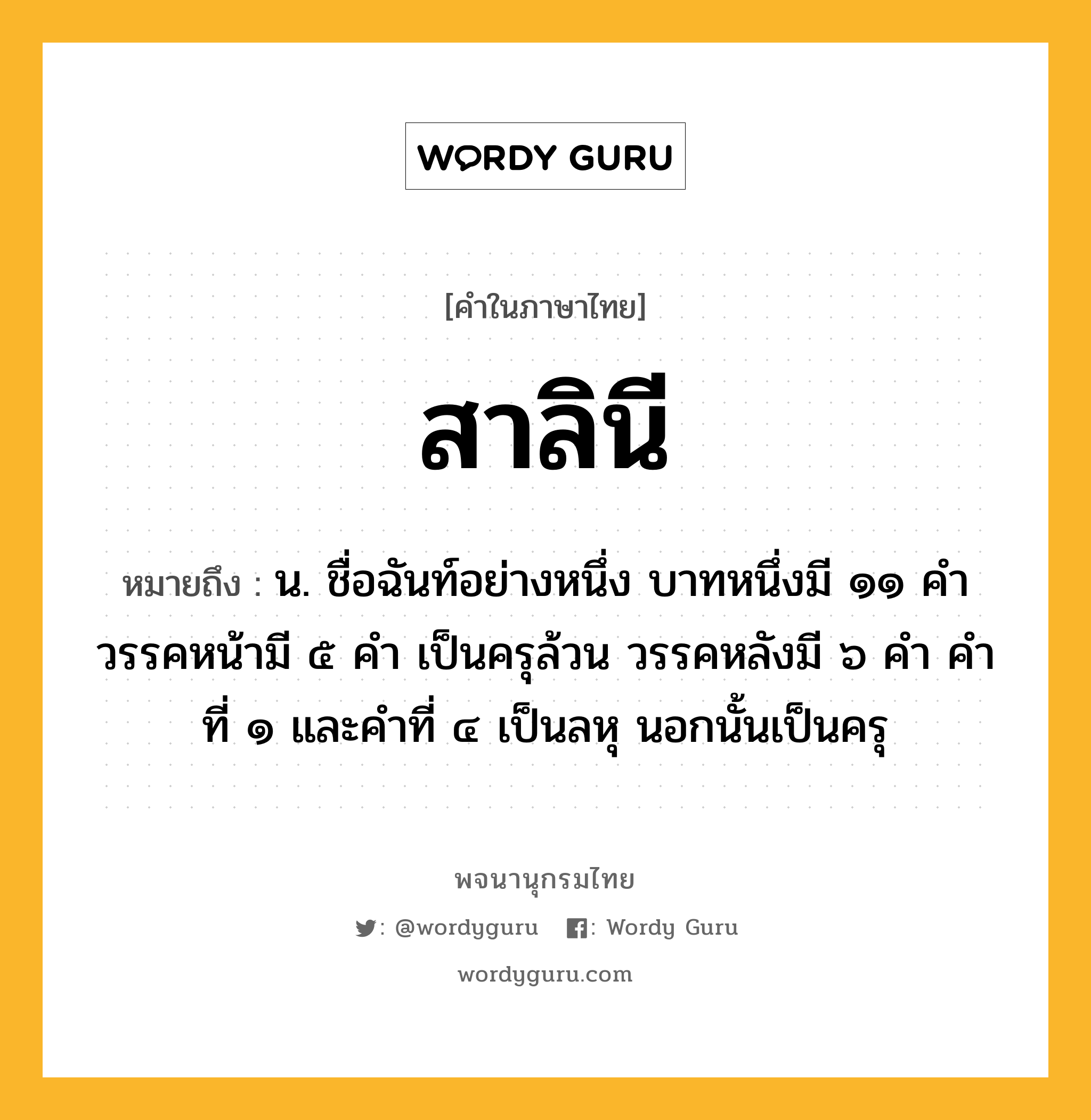 สาลินี ความหมาย หมายถึงอะไร?, คำในภาษาไทย สาลินี หมายถึง น. ชื่อฉันท์อย่างหนึ่ง บาทหนึ่งมี ๑๑ คํา วรรคหน้ามี ๕ คํา เป็นครุล้วน วรรคหลังมี ๖ คํา คําที่ ๑ และคําที่ ๔ เป็นลหุ นอกนั้นเป็นครุ