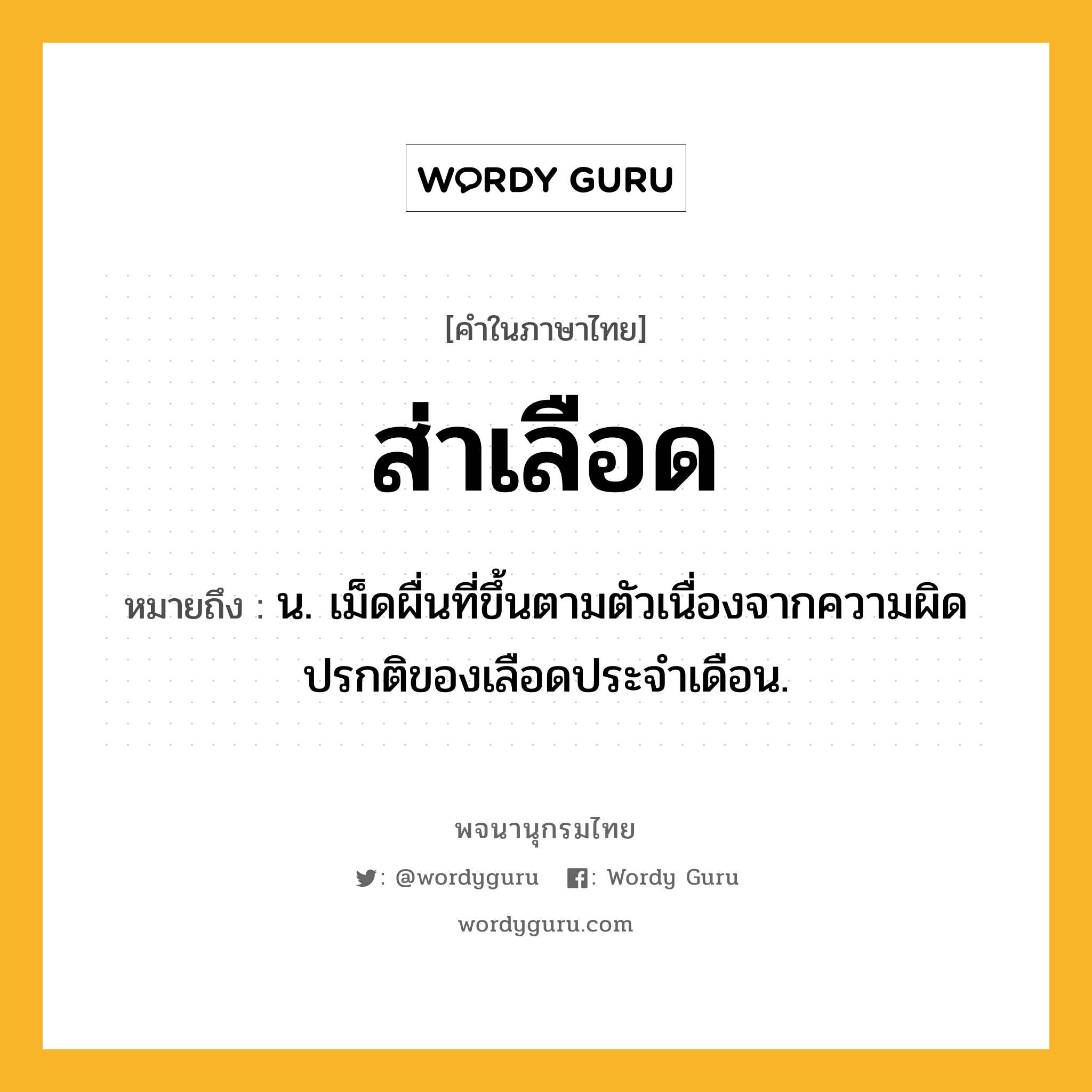 ส่าเลือด ความหมาย หมายถึงอะไร?, คำในภาษาไทย ส่าเลือด หมายถึง น. เม็ดผื่นที่ขึ้นตามตัวเนื่องจากความผิดปรกติของเลือดประจําเดือน.