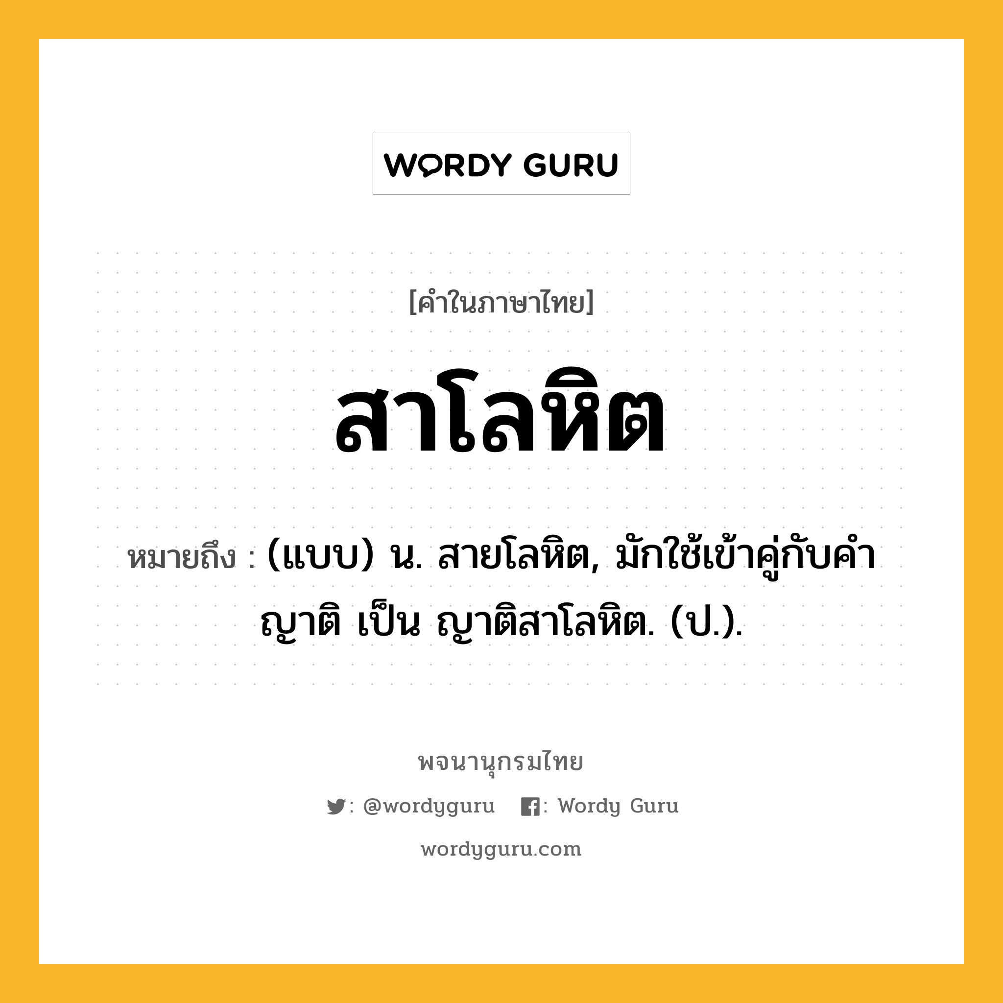 สาโลหิต ความหมาย หมายถึงอะไร?, คำในภาษาไทย สาโลหิต หมายถึง (แบบ) น. สายโลหิต, มักใช้เข้าคู่กับคํา ญาติ เป็น ญาติสาโลหิต. (ป.).