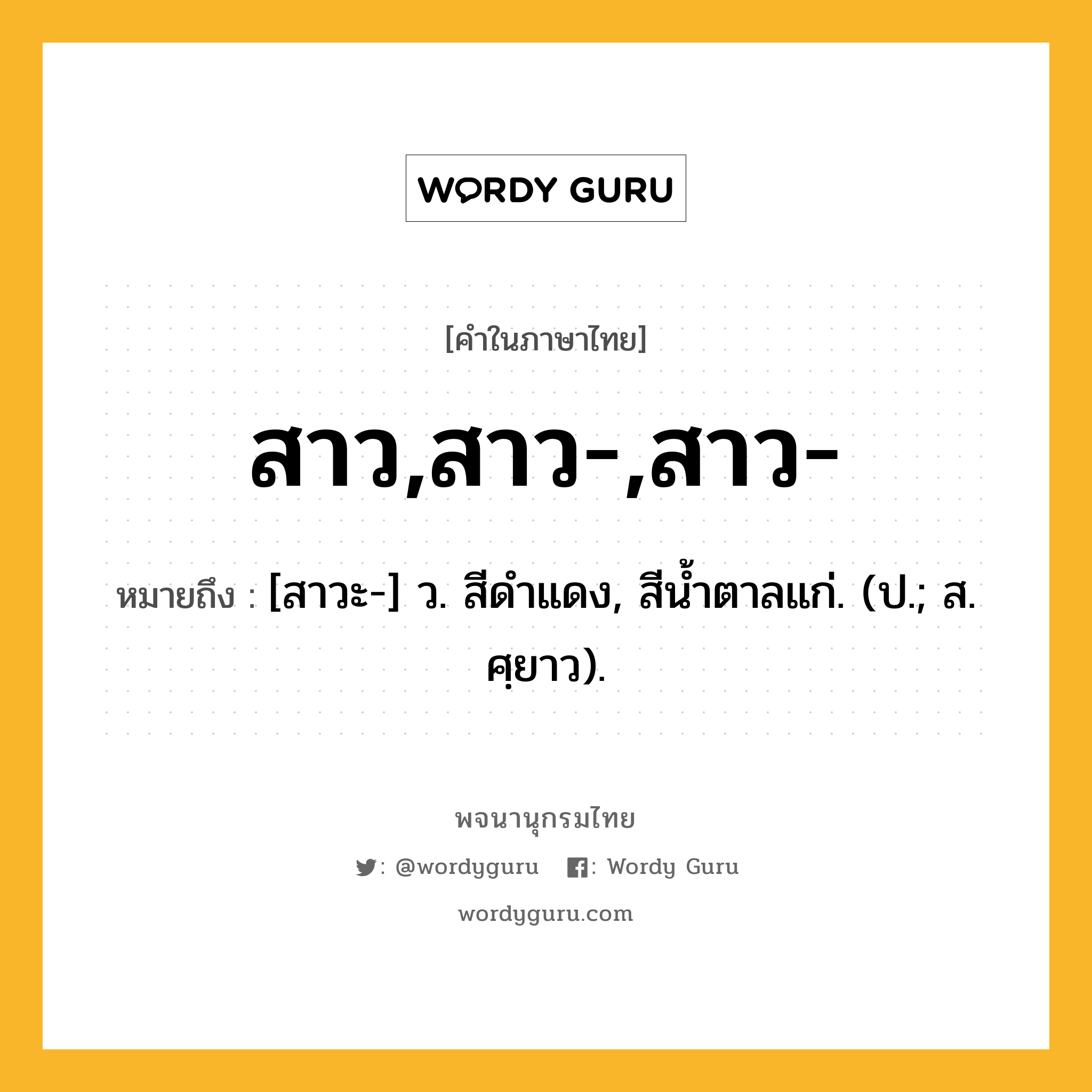 สาว,สาว-,สาว- ความหมาย หมายถึงอะไร?, คำในภาษาไทย สาว,สาว-,สาว- หมายถึง [สาวะ-] ว. สีดําแดง, สีนํ้าตาลแก่. (ป.; ส. ศฺยาว).