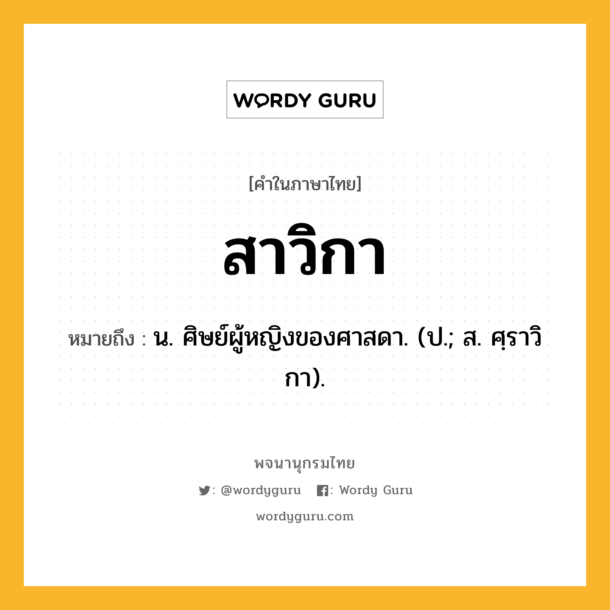 สาวิกา ความหมาย หมายถึงอะไร?, คำในภาษาไทย สาวิกา หมายถึง น. ศิษย์ผู้หญิงของศาสดา. (ป.; ส. ศฺราวิกา).