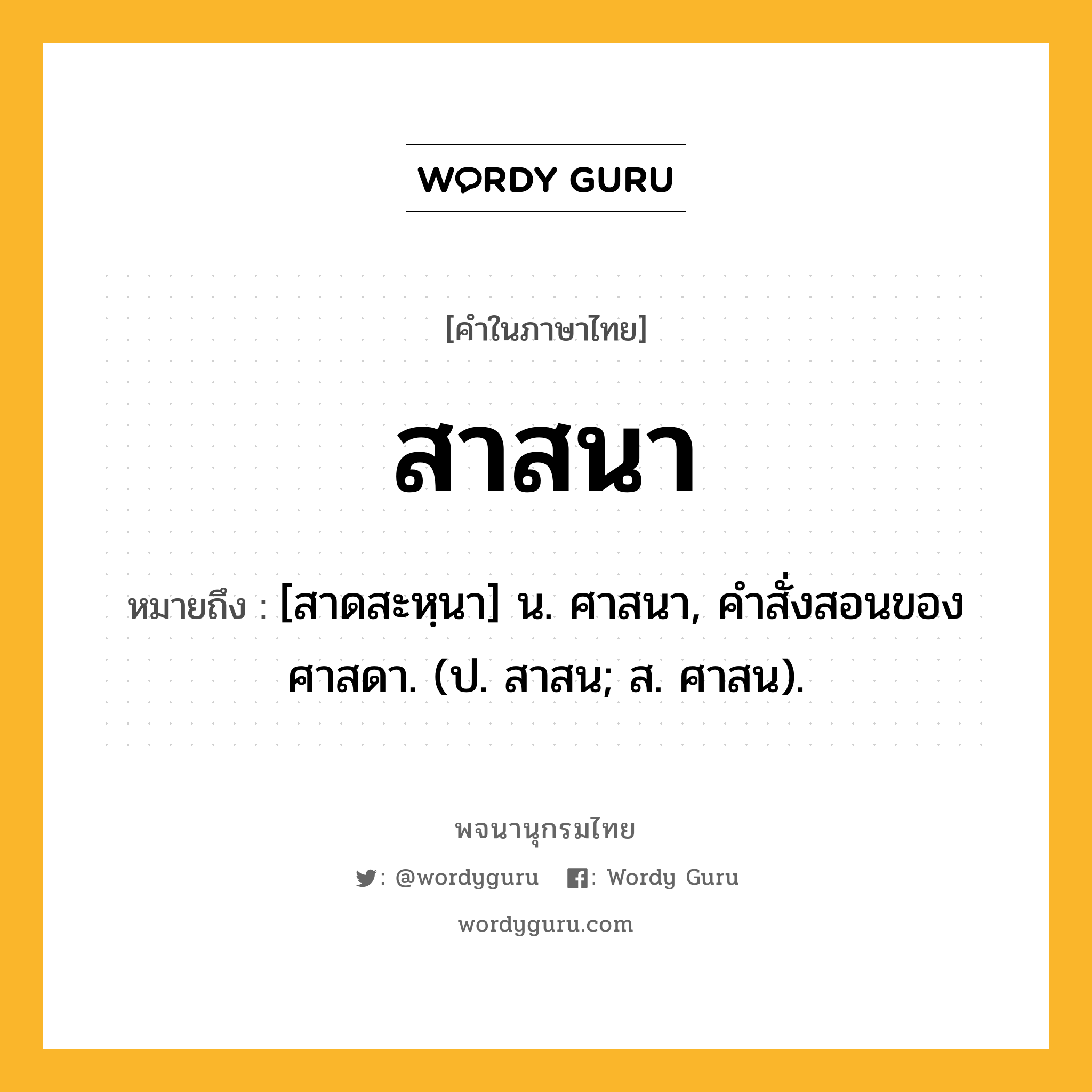 สาสนา ความหมาย หมายถึงอะไร?, คำในภาษาไทย สาสนา หมายถึง [สาดสะหฺนา] น. ศาสนา, คําสั่งสอนของศาสดา. (ป. สาสน; ส. ศาสน).