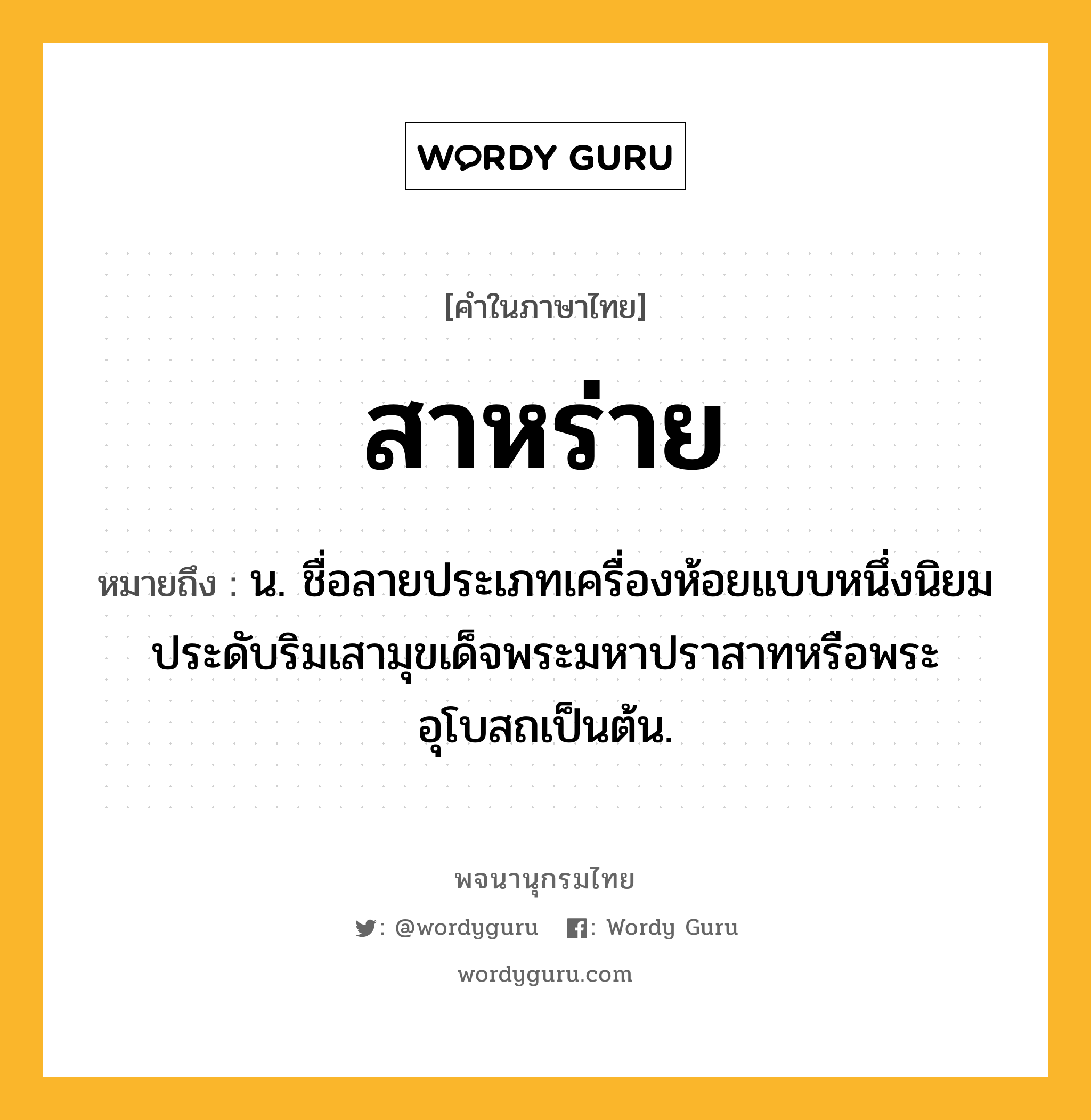 สาหร่าย ความหมาย หมายถึงอะไร?, คำในภาษาไทย สาหร่าย หมายถึง น. ชื่อลายประเภทเครื่องห้อยแบบหนึ่งนิยมประดับริมเสามุขเด็จพระมหาปราสาทหรือพระอุโบสถเป็นต้น.