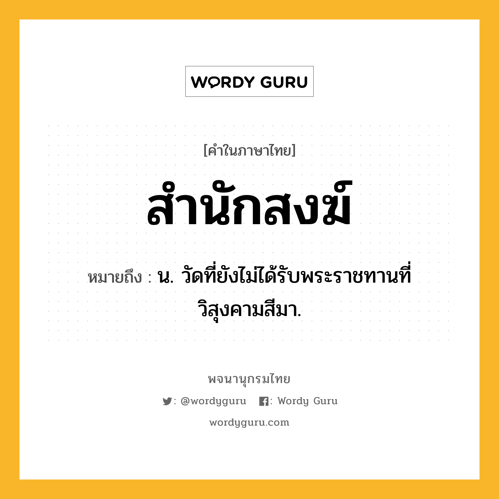 สำนักสงฆ์ ความหมาย หมายถึงอะไร?, คำในภาษาไทย สำนักสงฆ์ หมายถึง น. วัดที่ยังไม่ได้รับพระราชทานที่วิสุงคามสีมา.