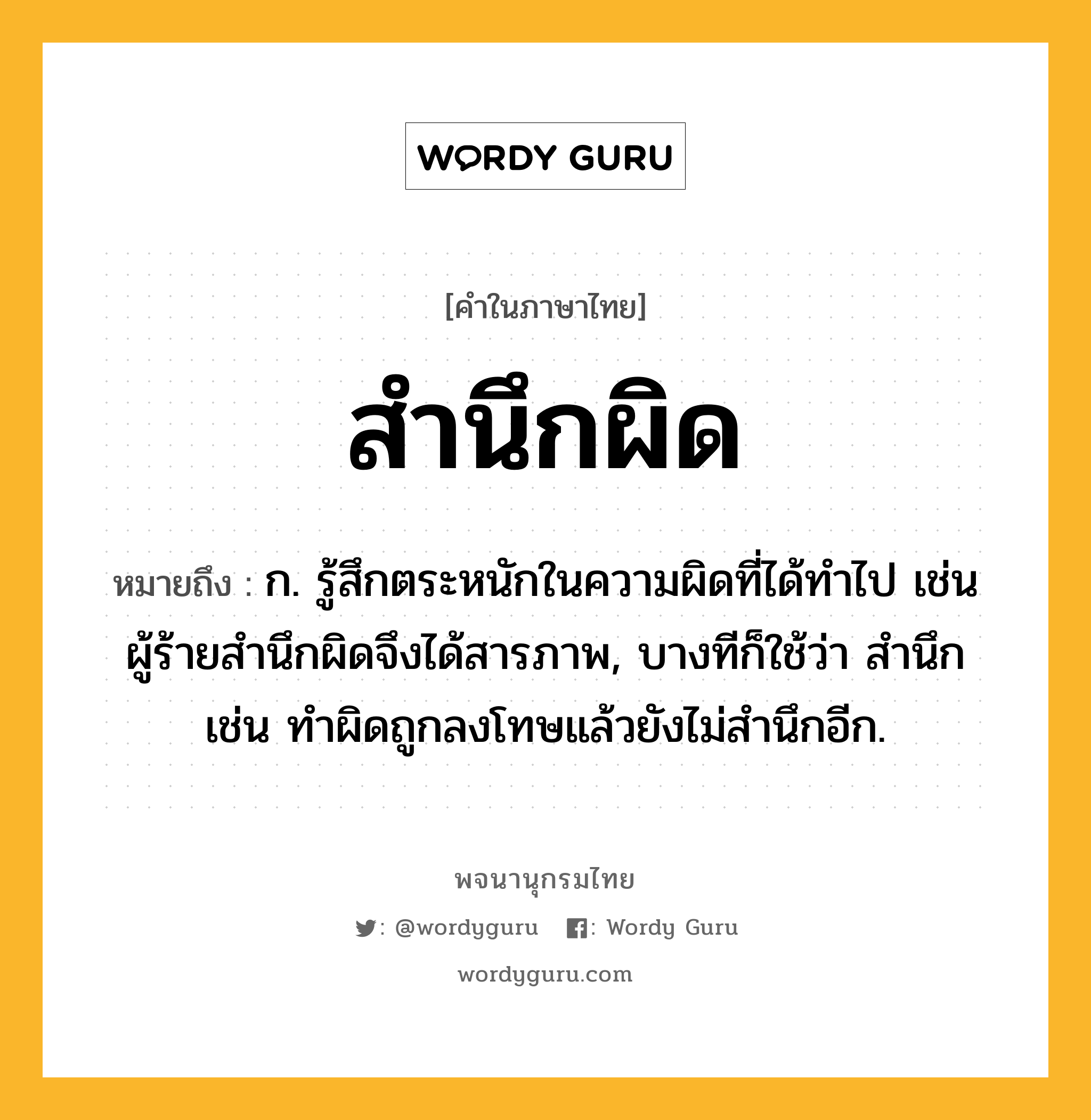 สำนึกผิด ความหมาย หมายถึงอะไร?, คำในภาษาไทย สำนึกผิด หมายถึง ก. รู้สึกตระหนักในความผิดที่ได้ทำไป เช่น ผู้ร้ายสำนึกผิดจึงได้สารภาพ, บางทีก็ใช้ว่า สำนึก เช่น ทำผิดถูกลงโทษแล้วยังไม่สำนึกอีก.