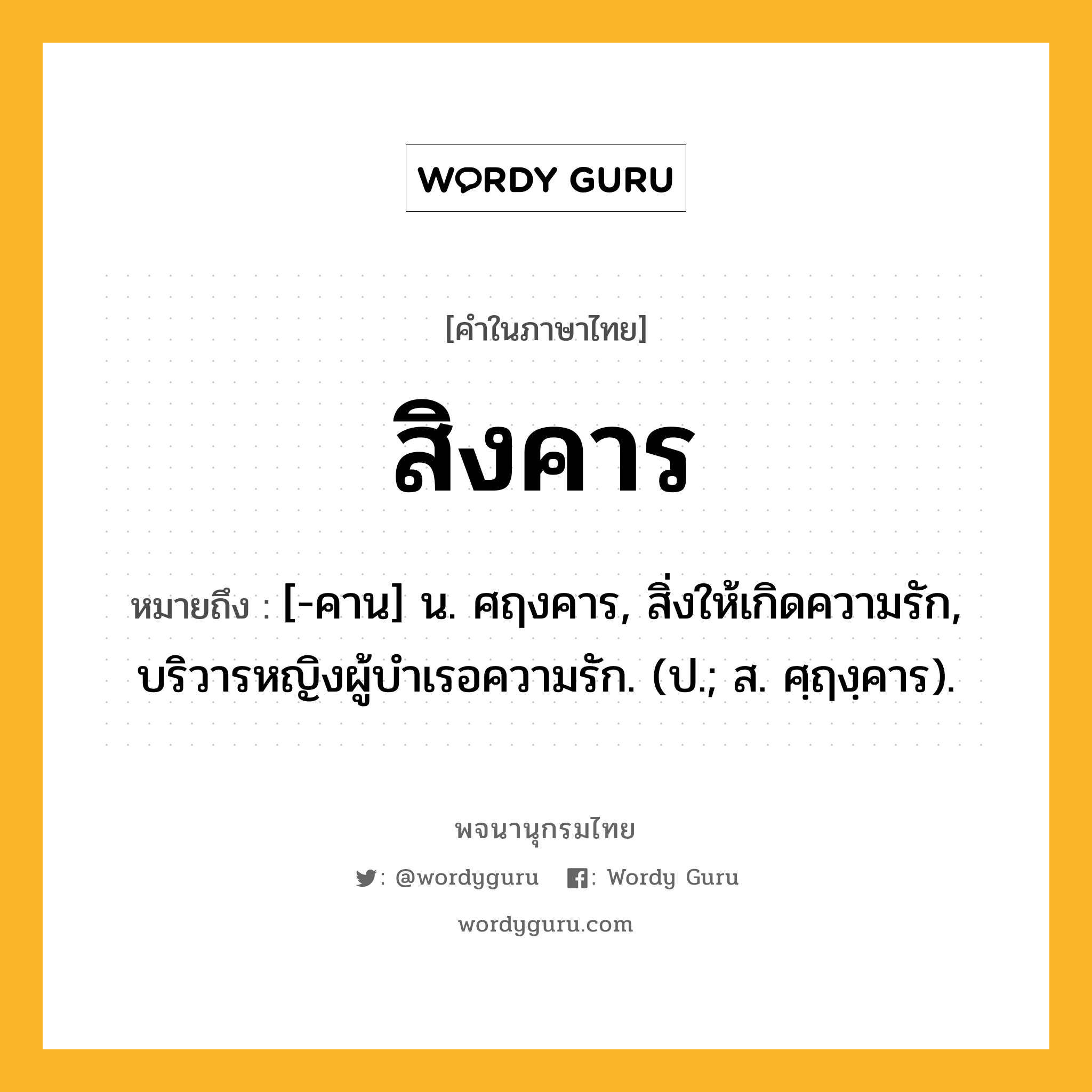 สิงคาร ความหมาย หมายถึงอะไร?, คำในภาษาไทย สิงคาร หมายถึง [-คาน] น. ศฤงคาร, สิ่งให้เกิดความรัก, บริวารหญิงผู้บําเรอความรัก. (ป.; ส. ศฺฤงฺคาร).