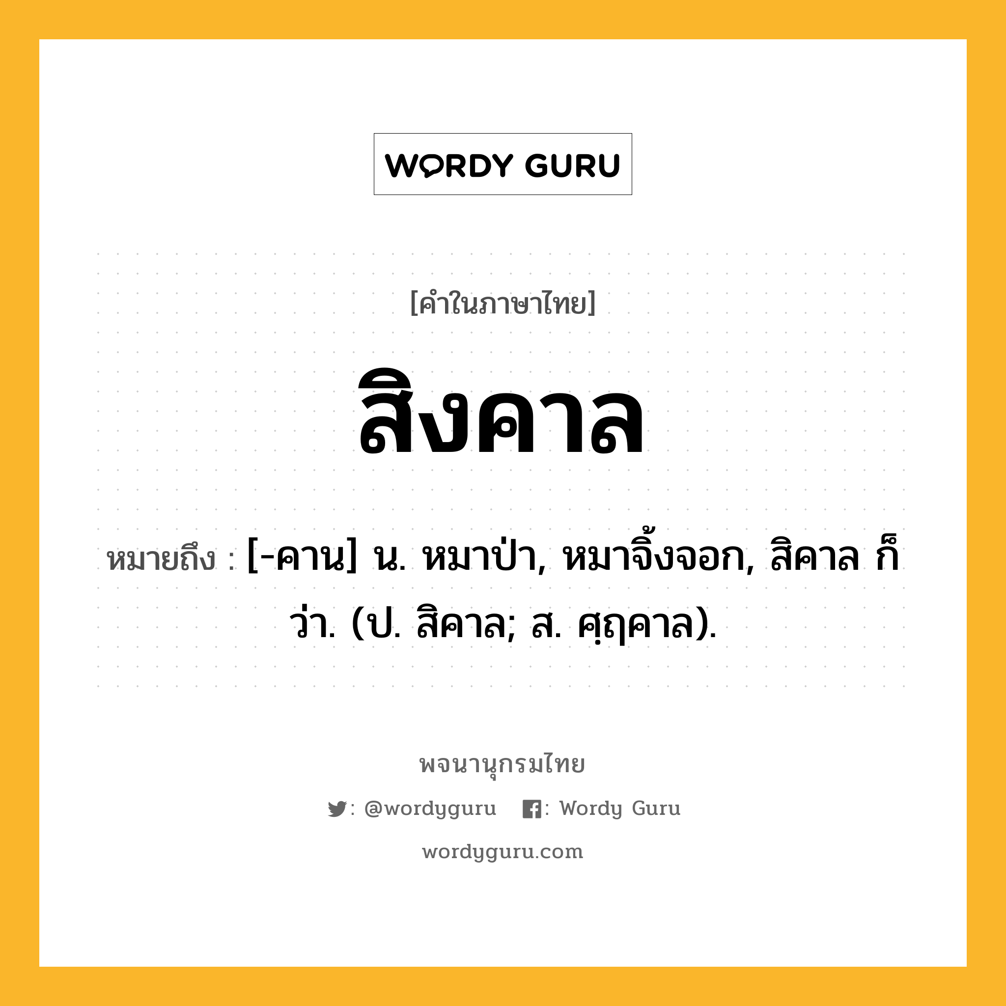 สิงคาล ความหมาย หมายถึงอะไร?, คำในภาษาไทย สิงคาล หมายถึง [-คาน] น. หมาป่า, หมาจิ้งจอก, สิคาล ก็ว่า. (ป. สิคาล; ส. ศฺฤคาล).