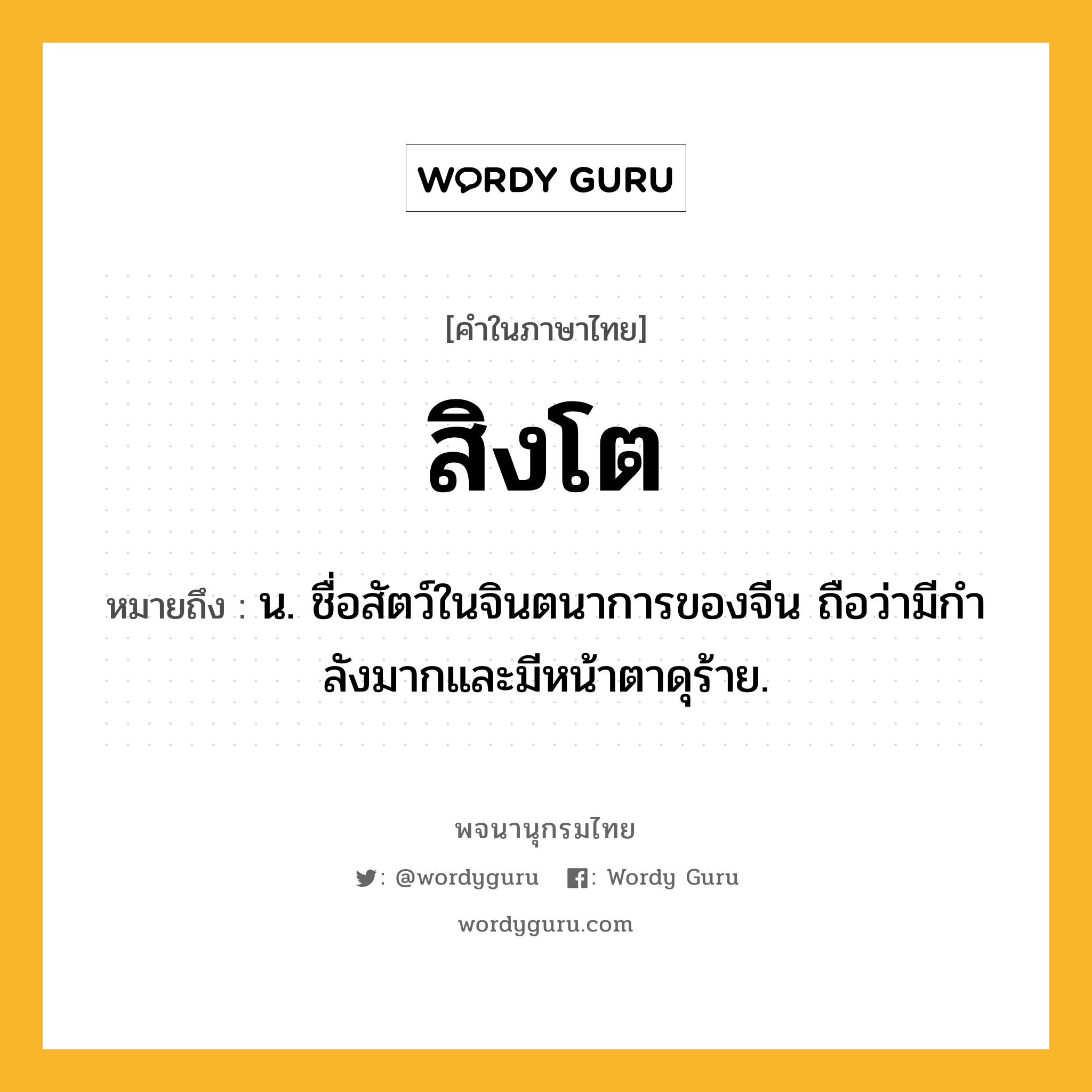 สิงโต ความหมาย หมายถึงอะไร?, คำในภาษาไทย สิงโต หมายถึง น. ชื่อสัตว์ในจินตนาการของจีน ถือว่ามีกําลังมากและมีหน้าตาดุร้าย.