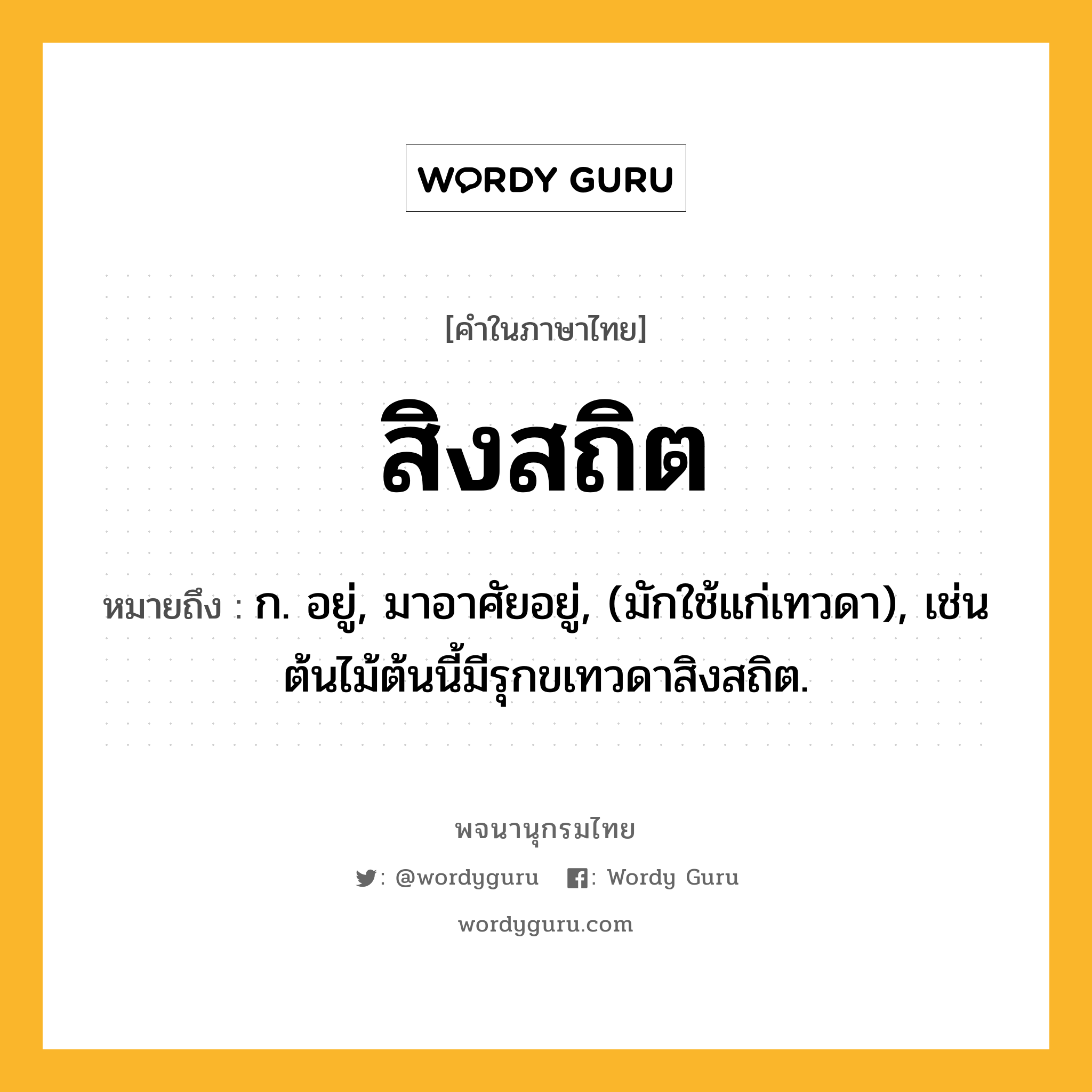 สิงสถิต ความหมาย หมายถึงอะไร?, คำในภาษาไทย สิงสถิต หมายถึง ก. อยู่, มาอาศัยอยู่, (มักใช้แก่เทวดา), เช่น ต้นไม้ต้นนี้มีรุกขเทวดาสิงสถิต.