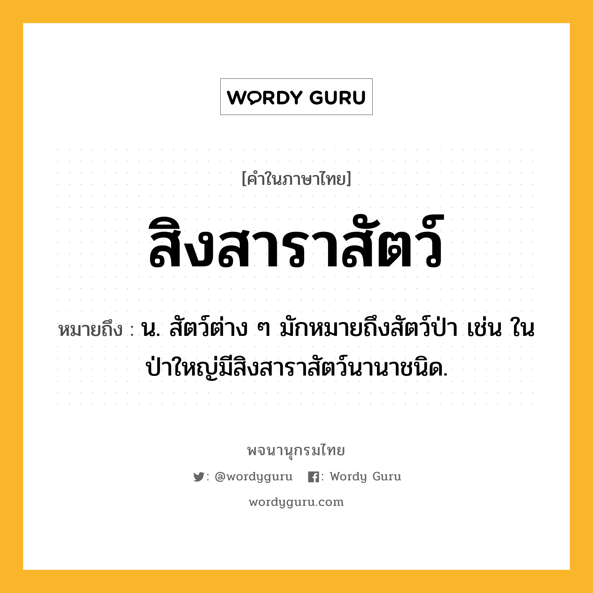 สิงสาราสัตว์ ความหมาย หมายถึงอะไร?, คำในภาษาไทย สิงสาราสัตว์ หมายถึง น. สัตว์ต่าง ๆ มักหมายถึงสัตว์ป่า เช่น ในป่าใหญ่มีสิงสาราสัตว์นานาชนิด.