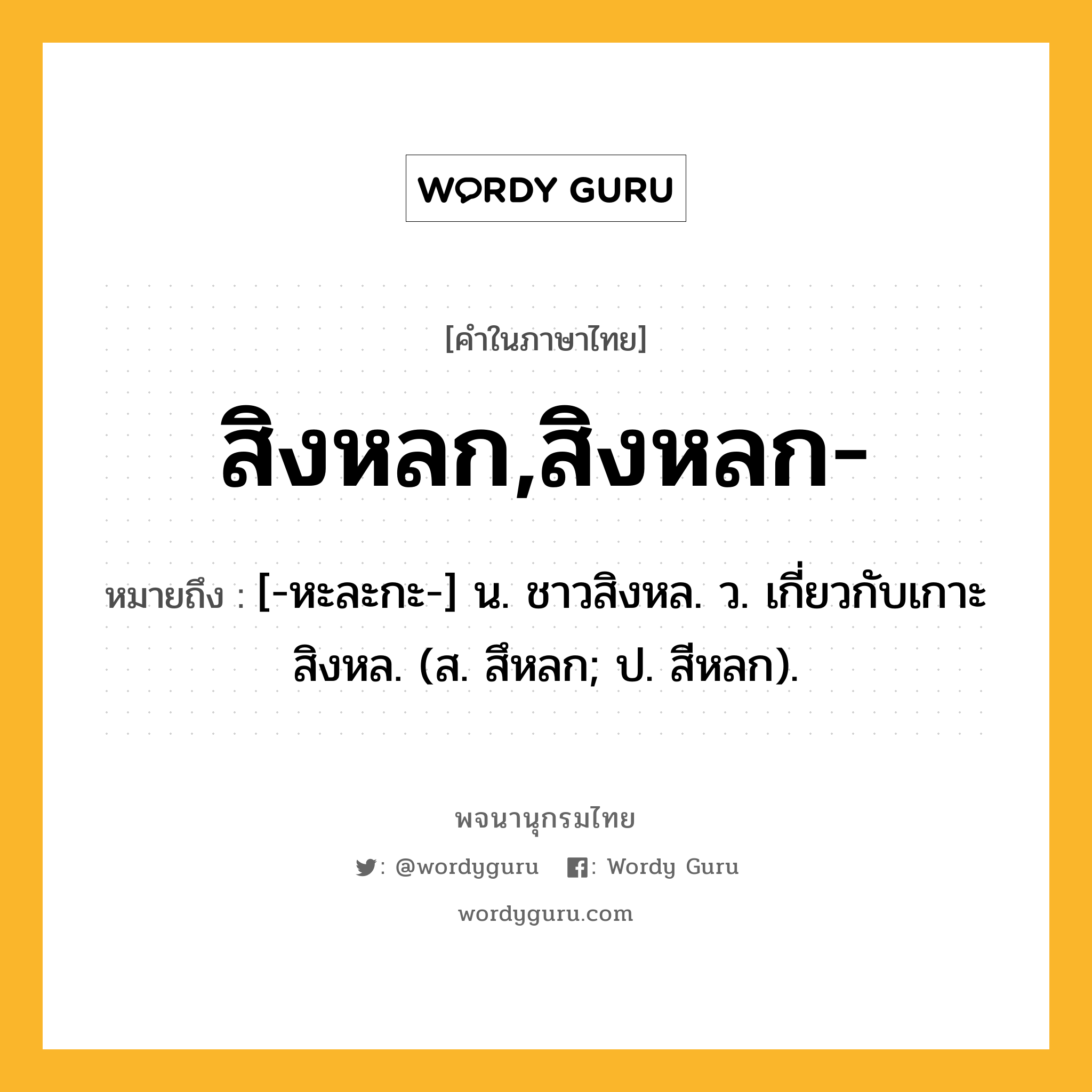 สิงหลก,สิงหลก- ความหมาย หมายถึงอะไร?, คำในภาษาไทย สิงหลก,สิงหลก- หมายถึง [-หะละกะ-] น. ชาวสิงหล. ว. เกี่ยวกับเกาะสิงหล. (ส. สึหลก; ป. สีหลก).