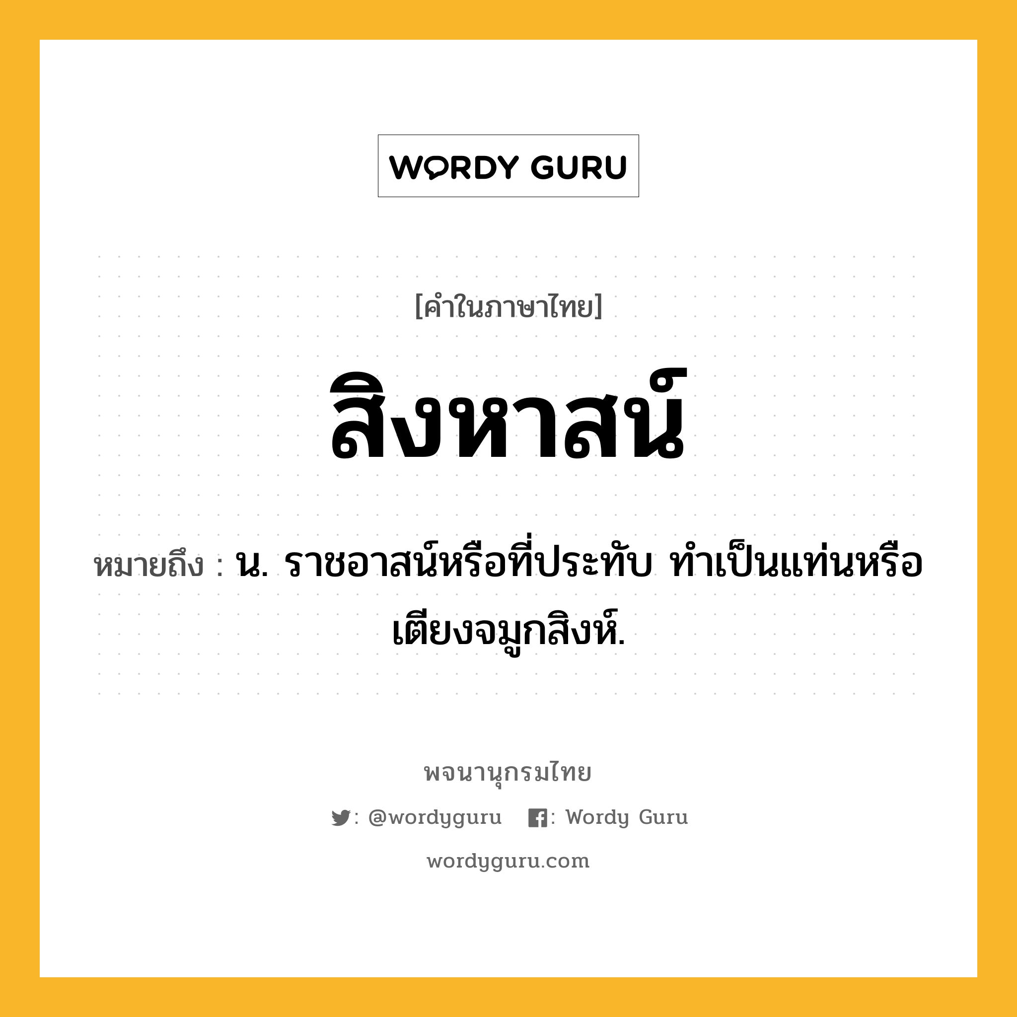 สิงหาสน์ ความหมาย หมายถึงอะไร?, คำในภาษาไทย สิงหาสน์ หมายถึง น. ราชอาสน์หรือที่ประทับ ทําเป็นแท่นหรือเตียงจมูกสิงห์.